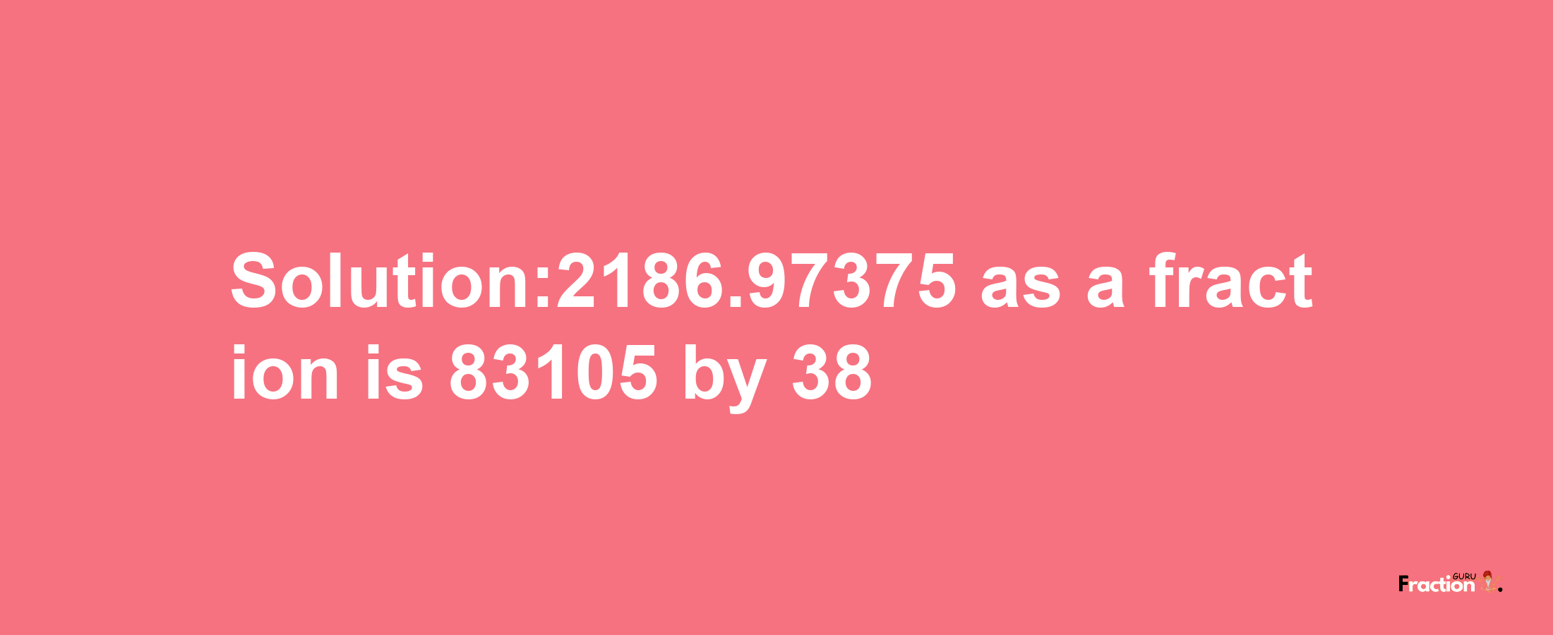 Solution:2186.97375 as a fraction is 83105/38