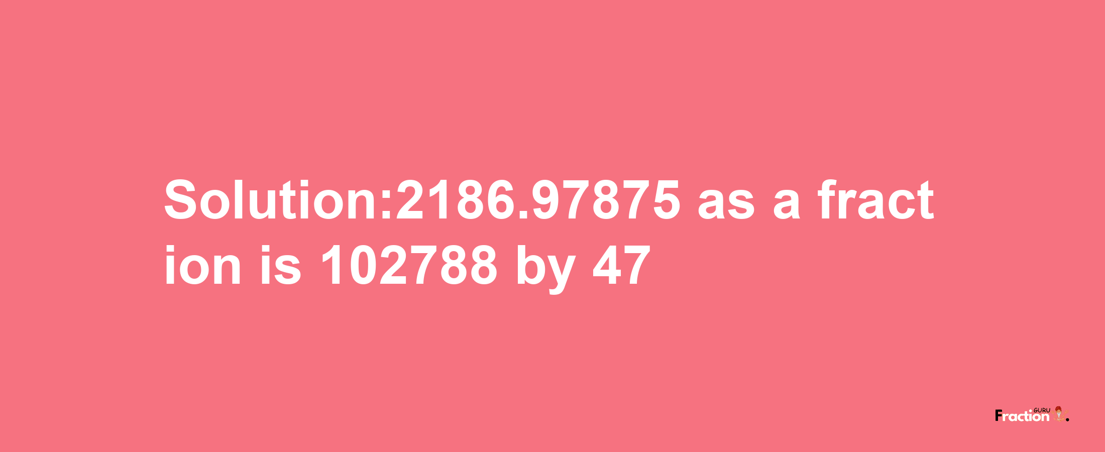 Solution:2186.97875 as a fraction is 102788/47