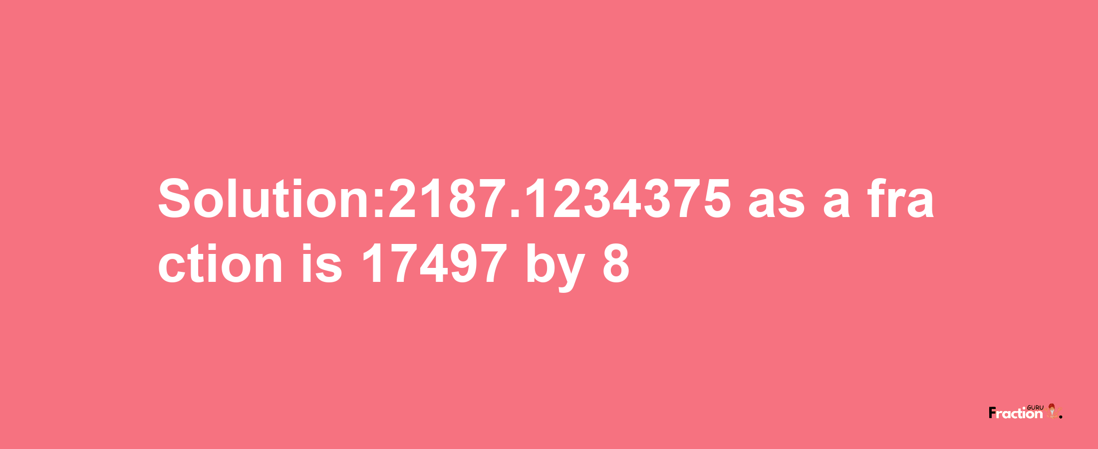 Solution:2187.1234375 as a fraction is 17497/8