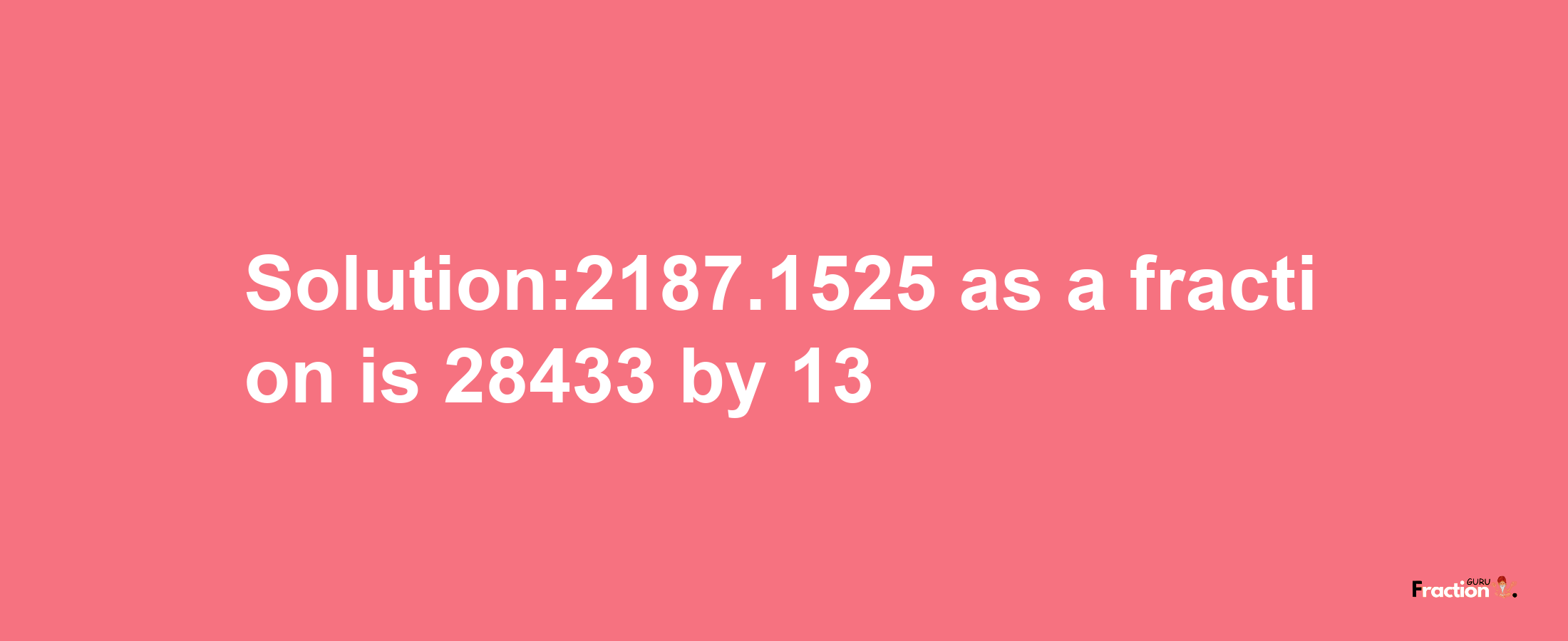 Solution:2187.1525 as a fraction is 28433/13