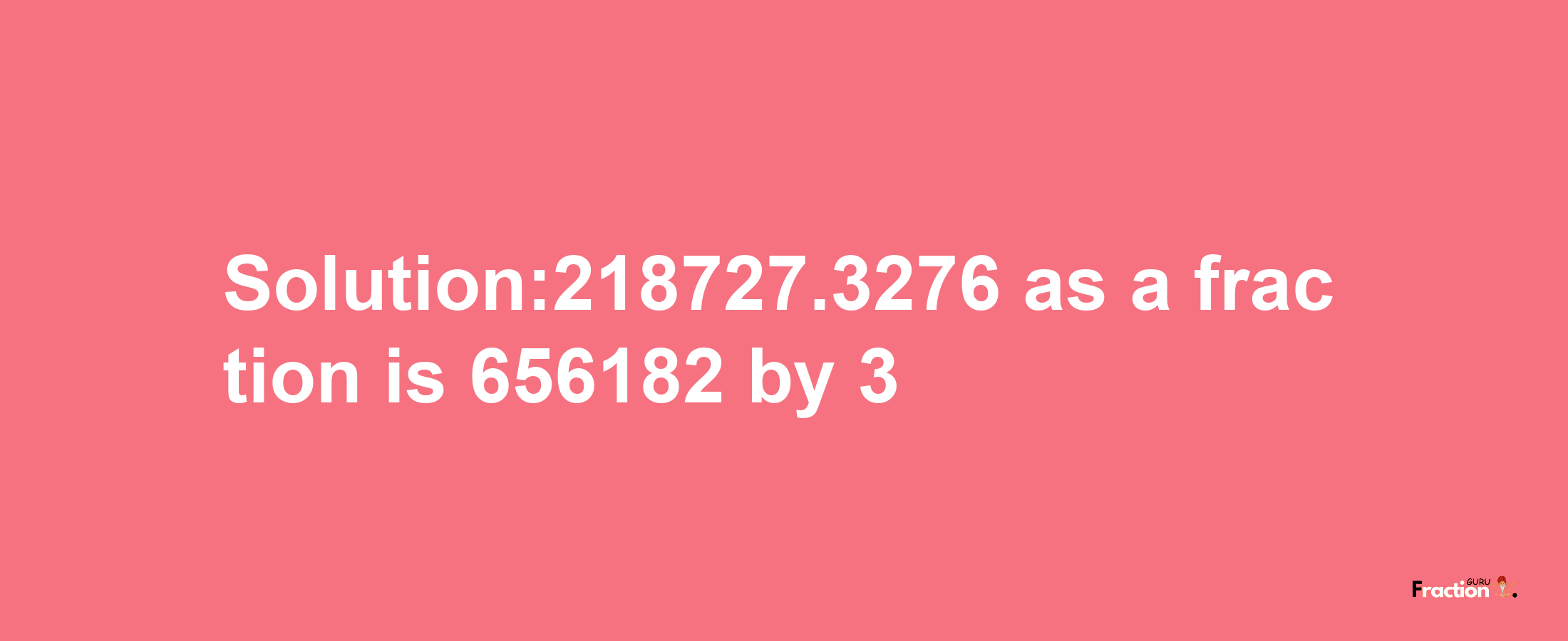 Solution:218727.3276 as a fraction is 656182/3