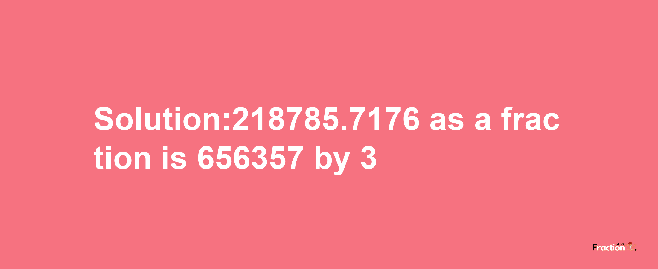 Solution:218785.7176 as a fraction is 656357/3