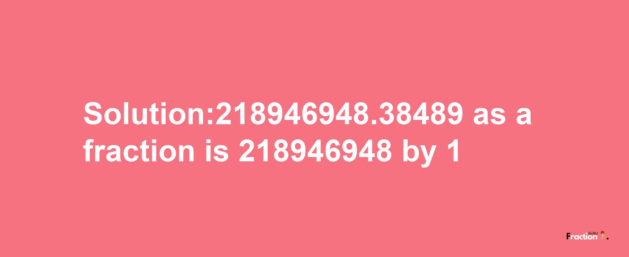 Solution:218946948.38489 as a fraction is 218946948/1