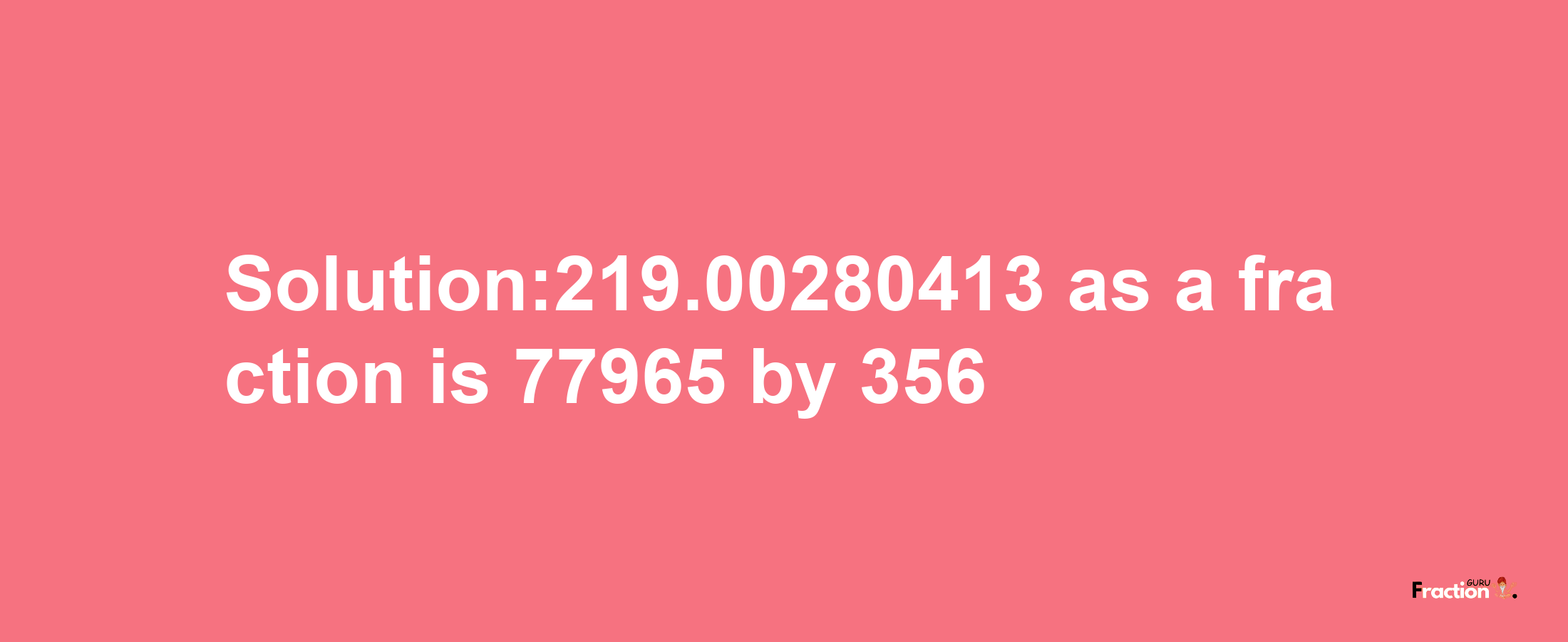 Solution:219.00280413 as a fraction is 77965/356