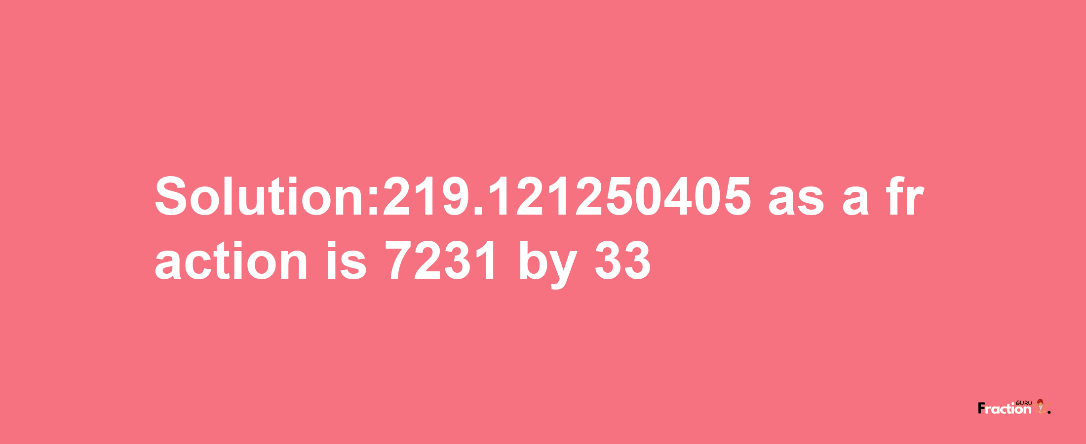 Solution:219.121250405 as a fraction is 7231/33