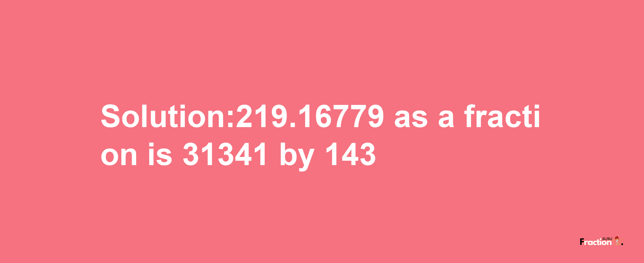 Solution:219.16779 as a fraction is 31341/143