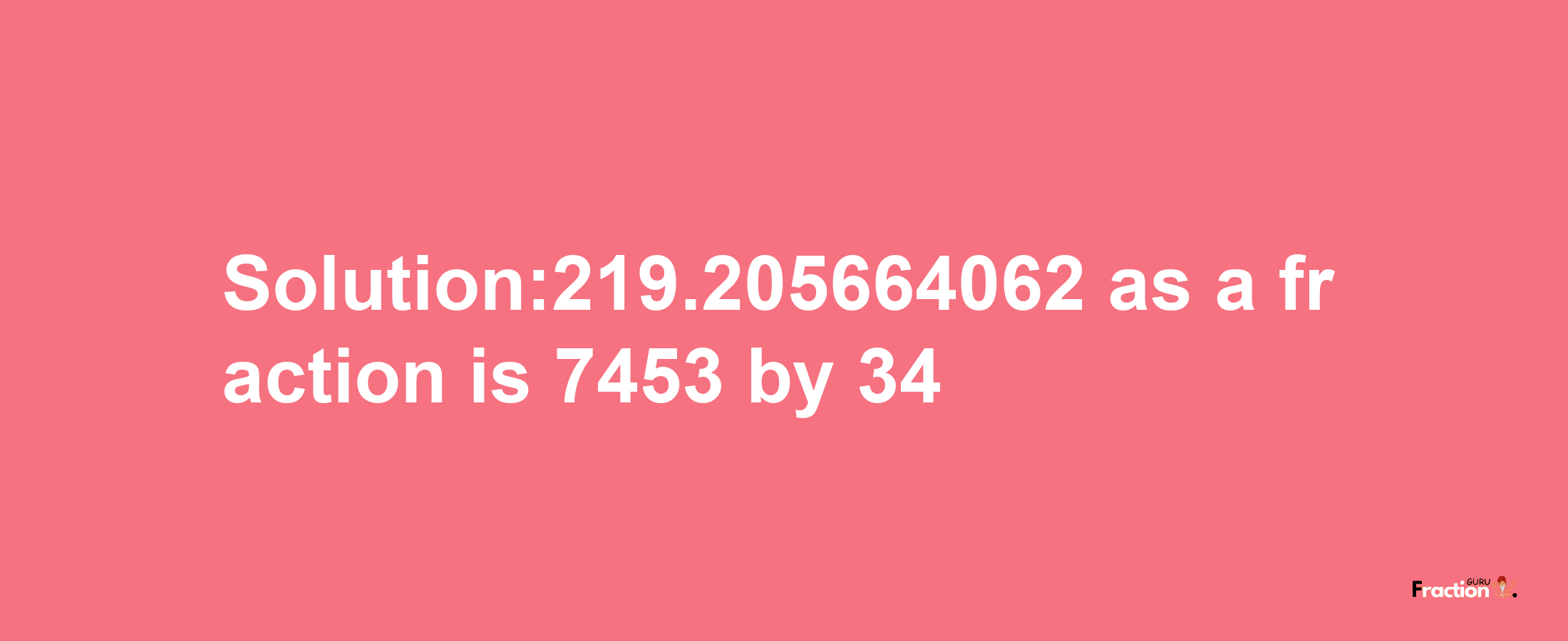 Solution:219.205664062 as a fraction is 7453/34