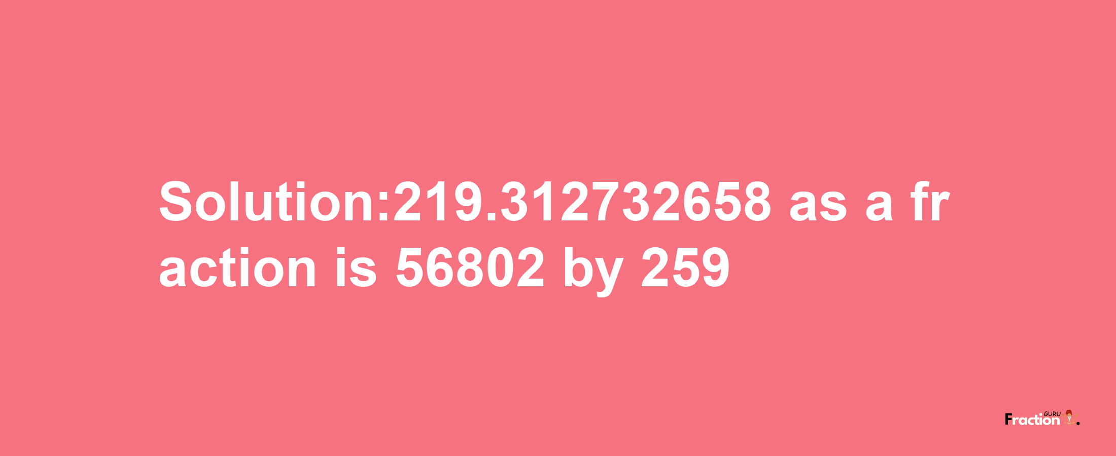 Solution:219.312732658 as a fraction is 56802/259