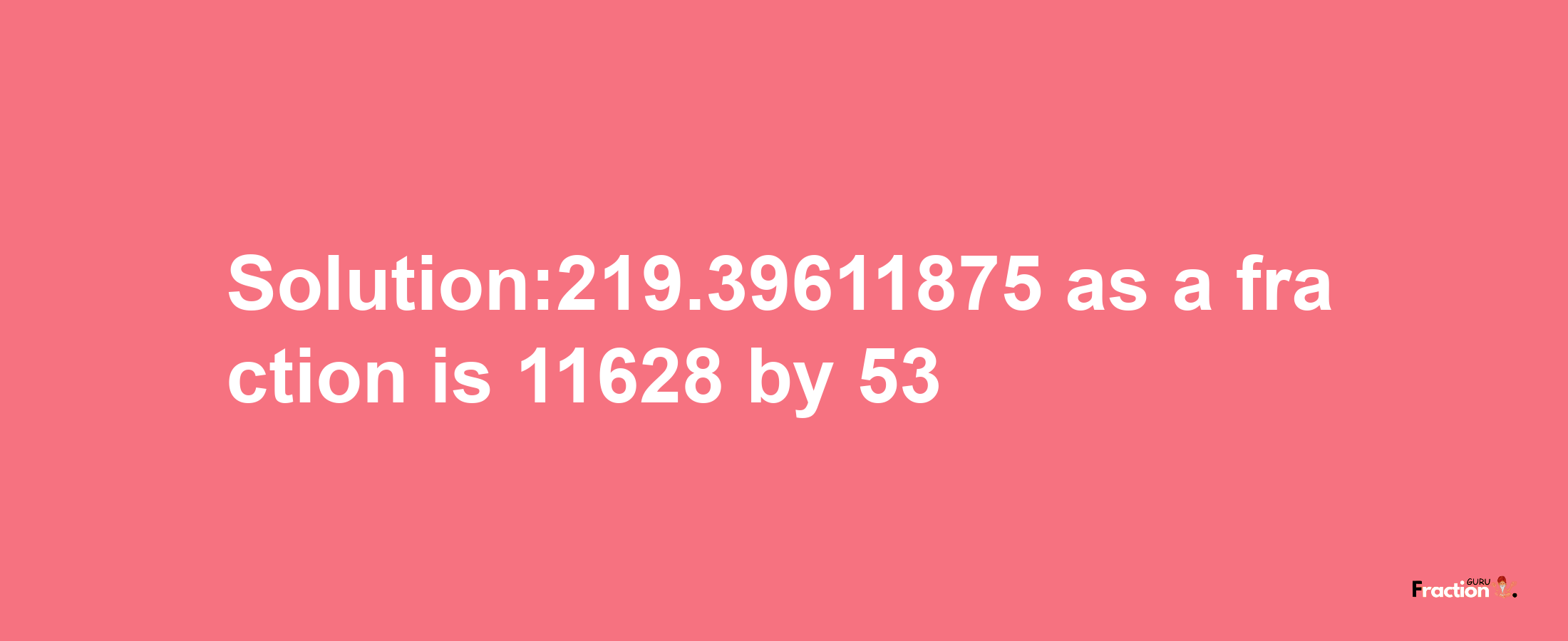 Solution:219.39611875 as a fraction is 11628/53