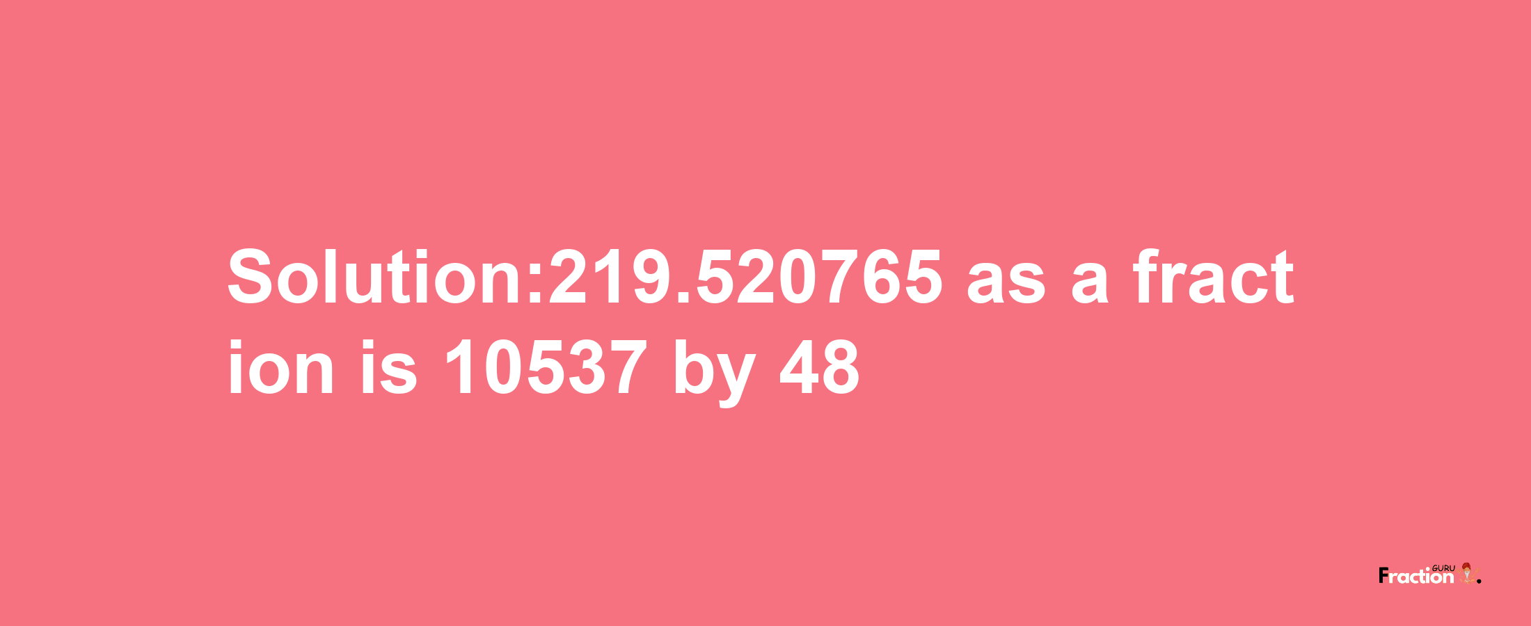 Solution:219.520765 as a fraction is 10537/48