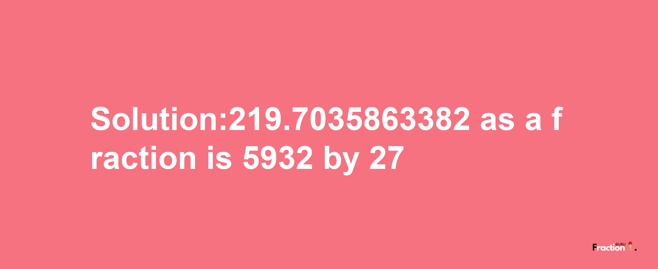 Solution:219.7035863382 as a fraction is 5932/27