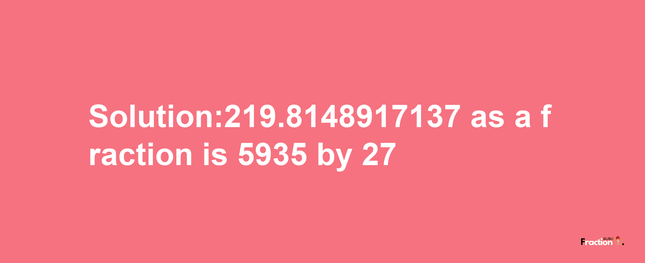 Solution:219.8148917137 as a fraction is 5935/27