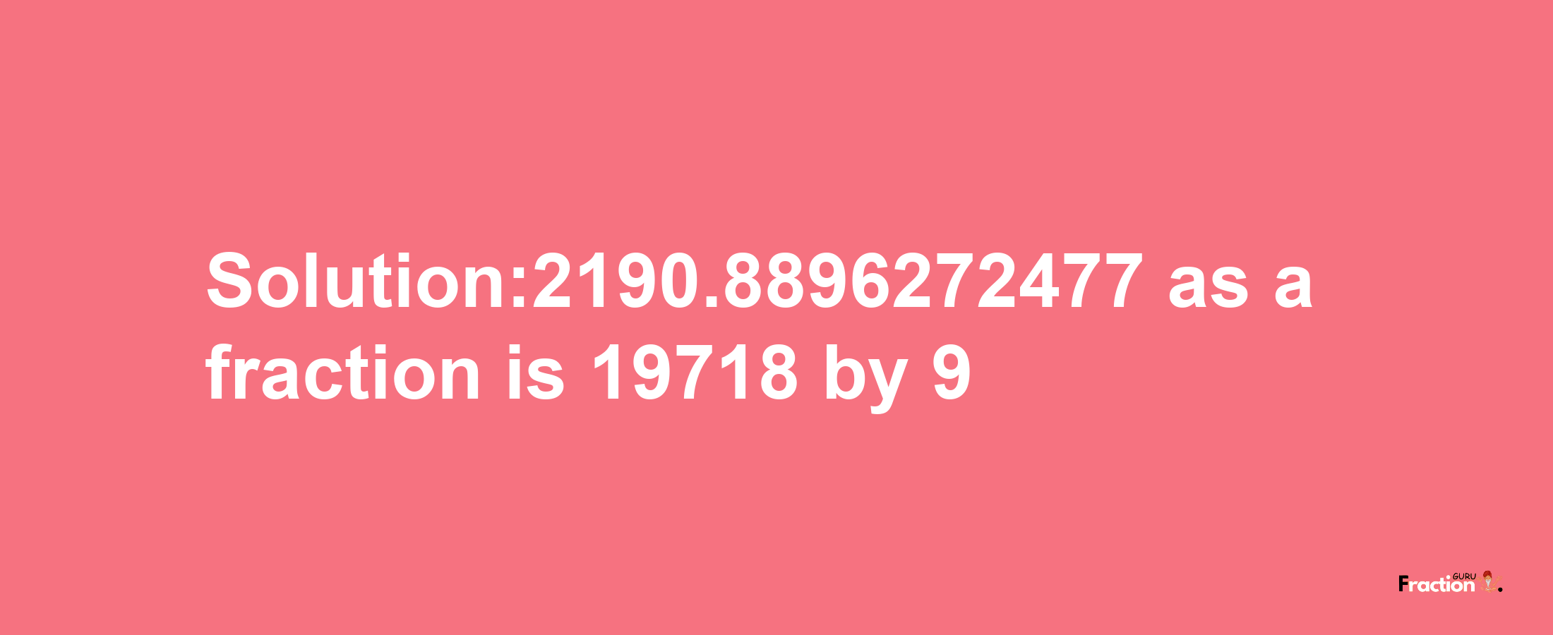 Solution:2190.8896272477 as a fraction is 19718/9