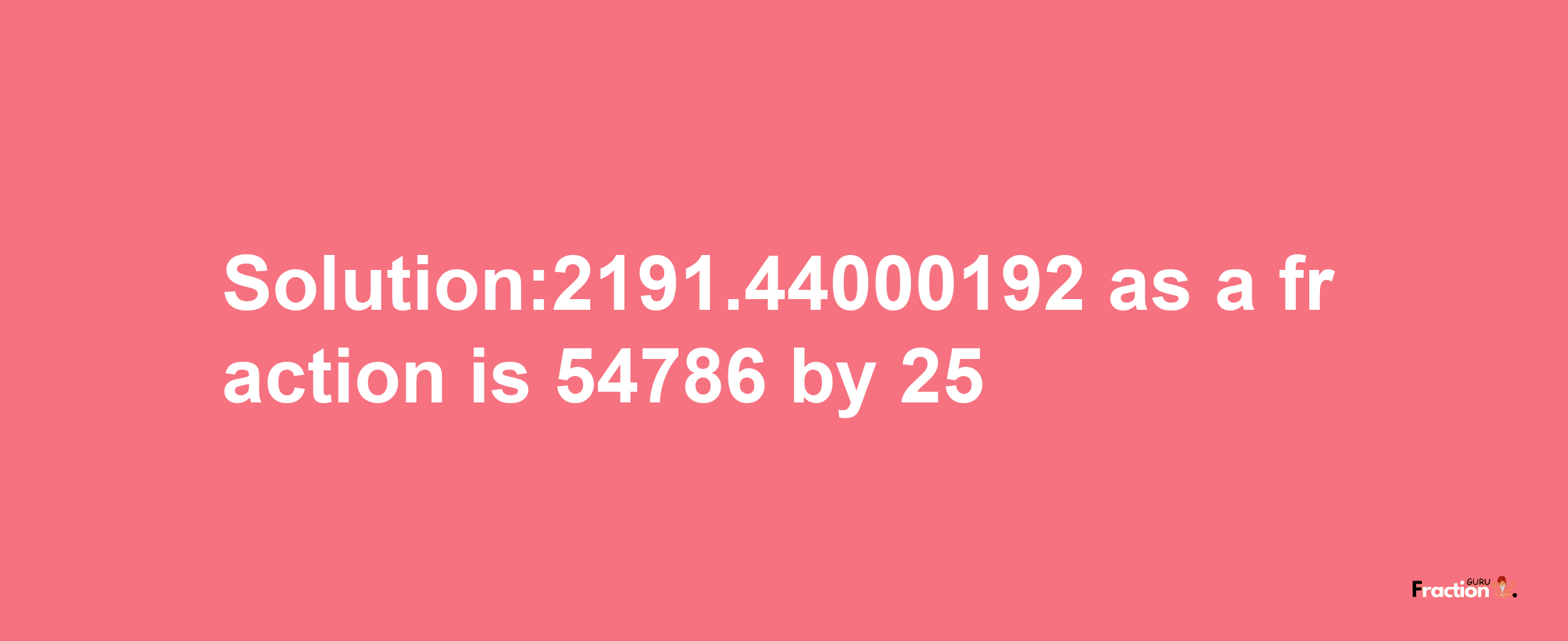 Solution:2191.44000192 as a fraction is 54786/25