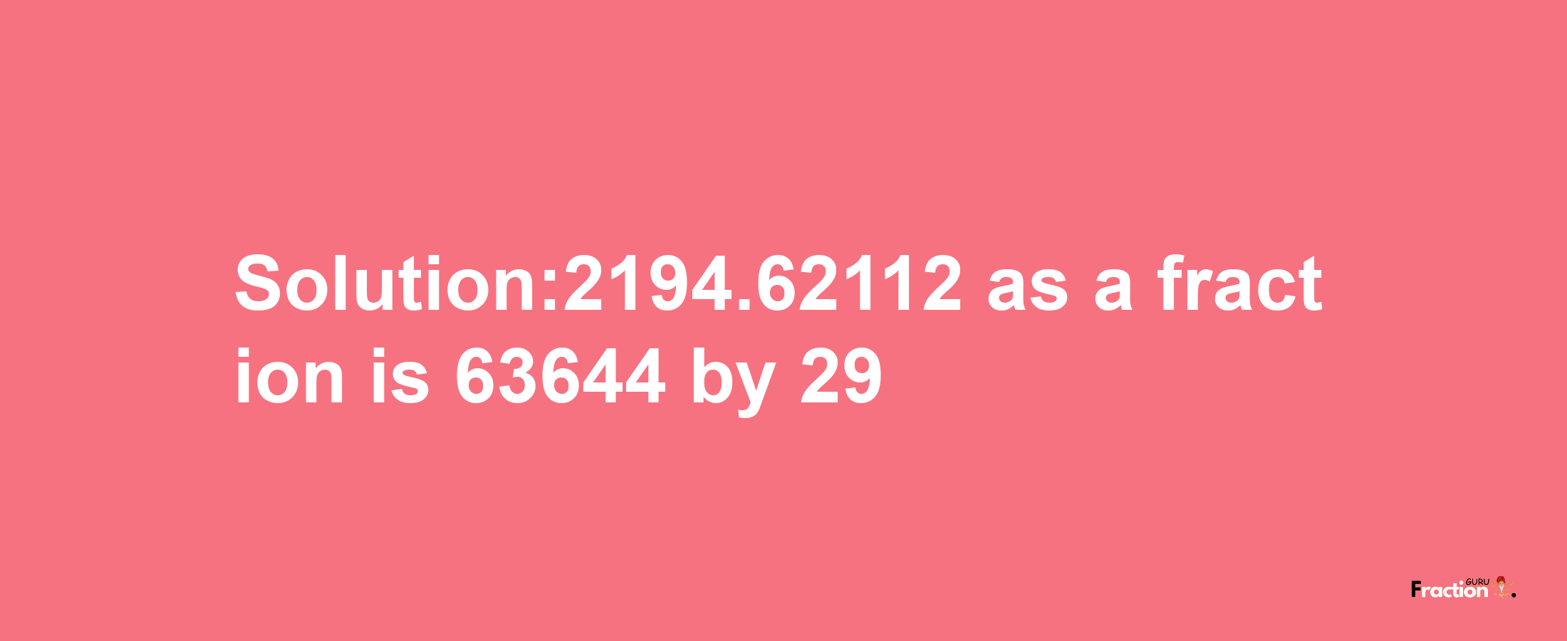 Solution:2194.62112 as a fraction is 63644/29