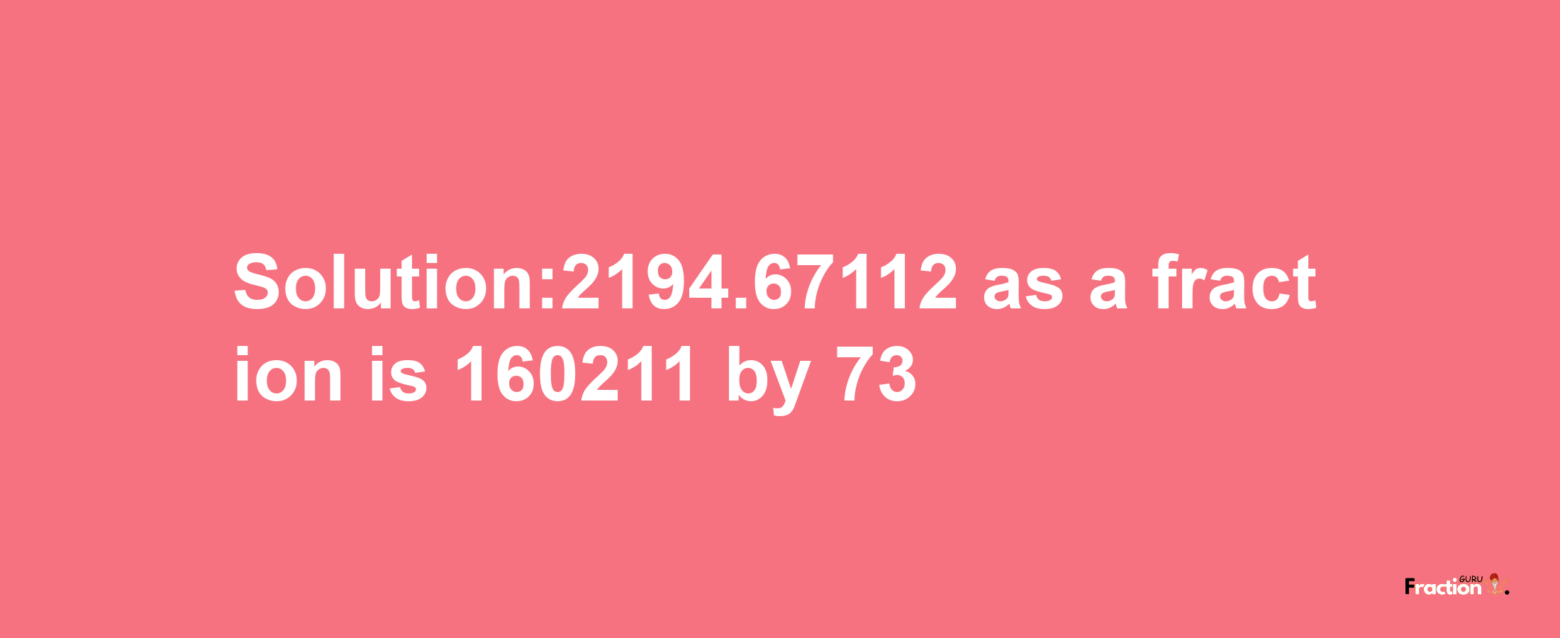 Solution:2194.67112 as a fraction is 160211/73