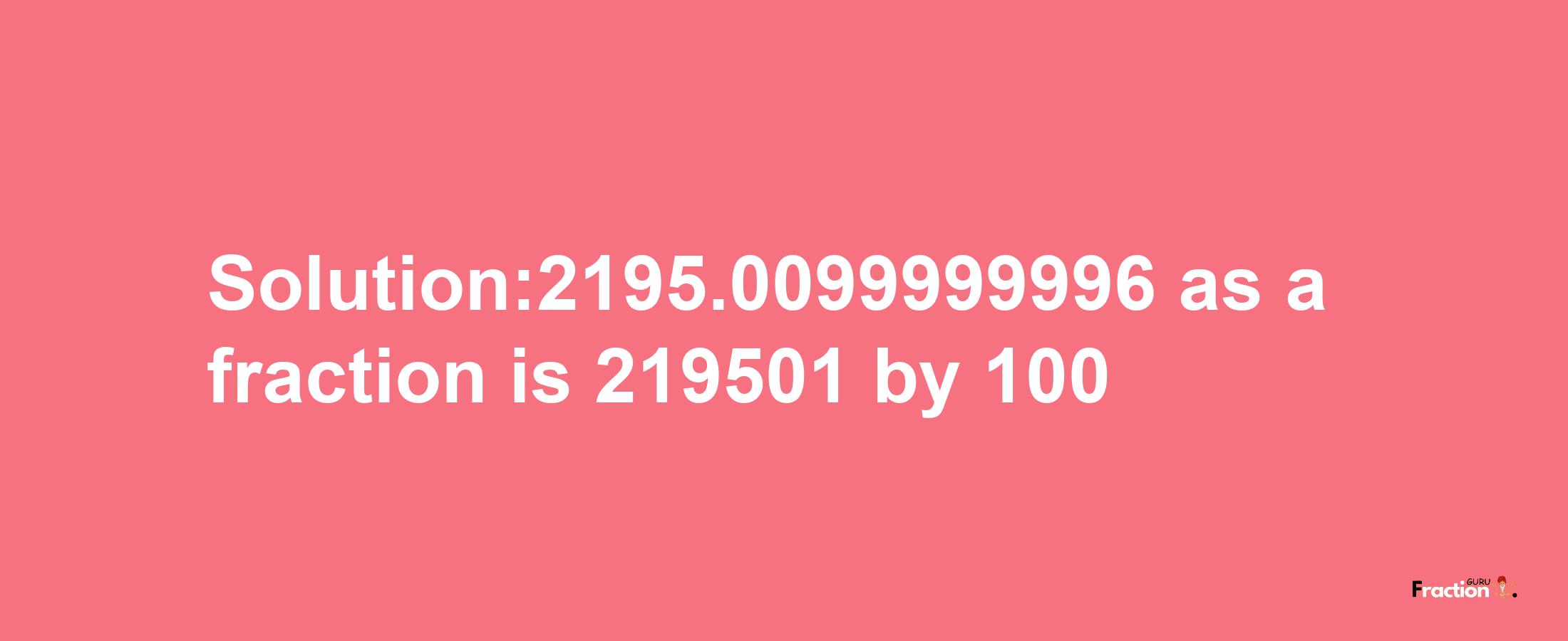 Solution:2195.0099999996 as a fraction is 219501/100