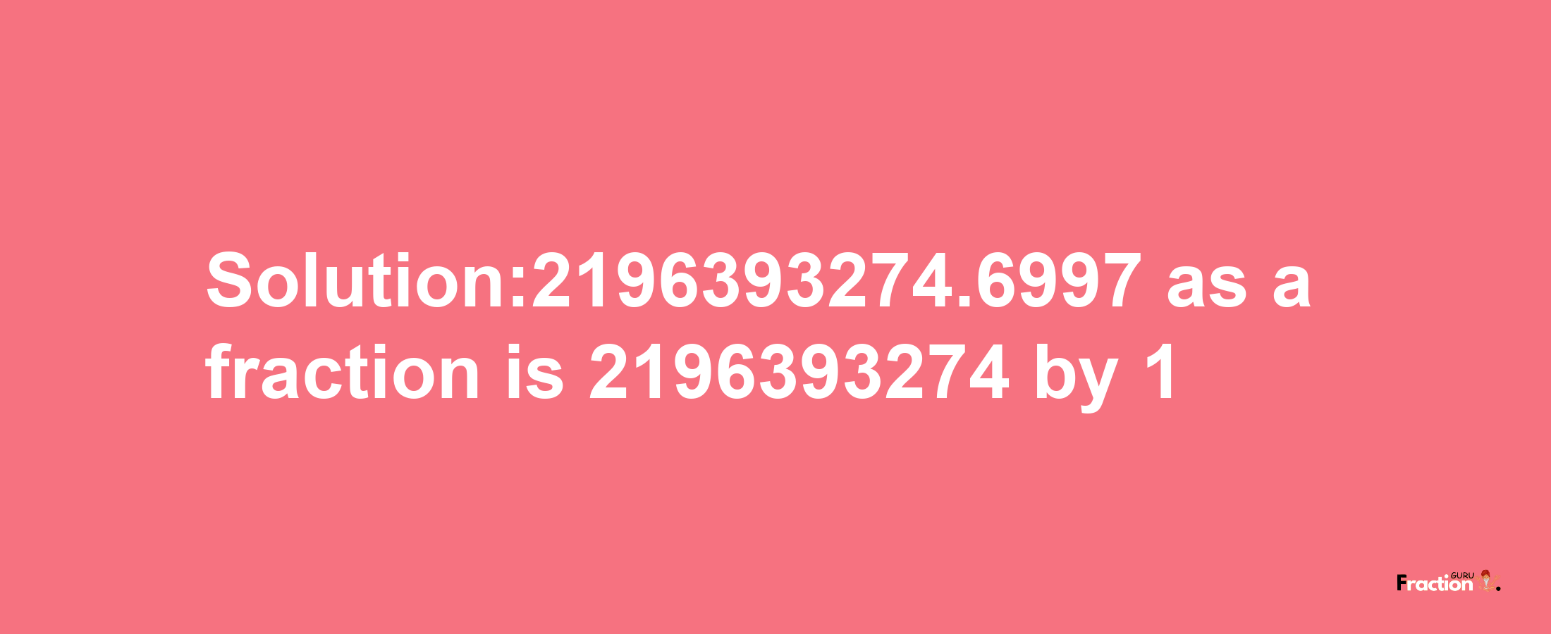 Solution:2196393274.6997 as a fraction is 2196393274/1