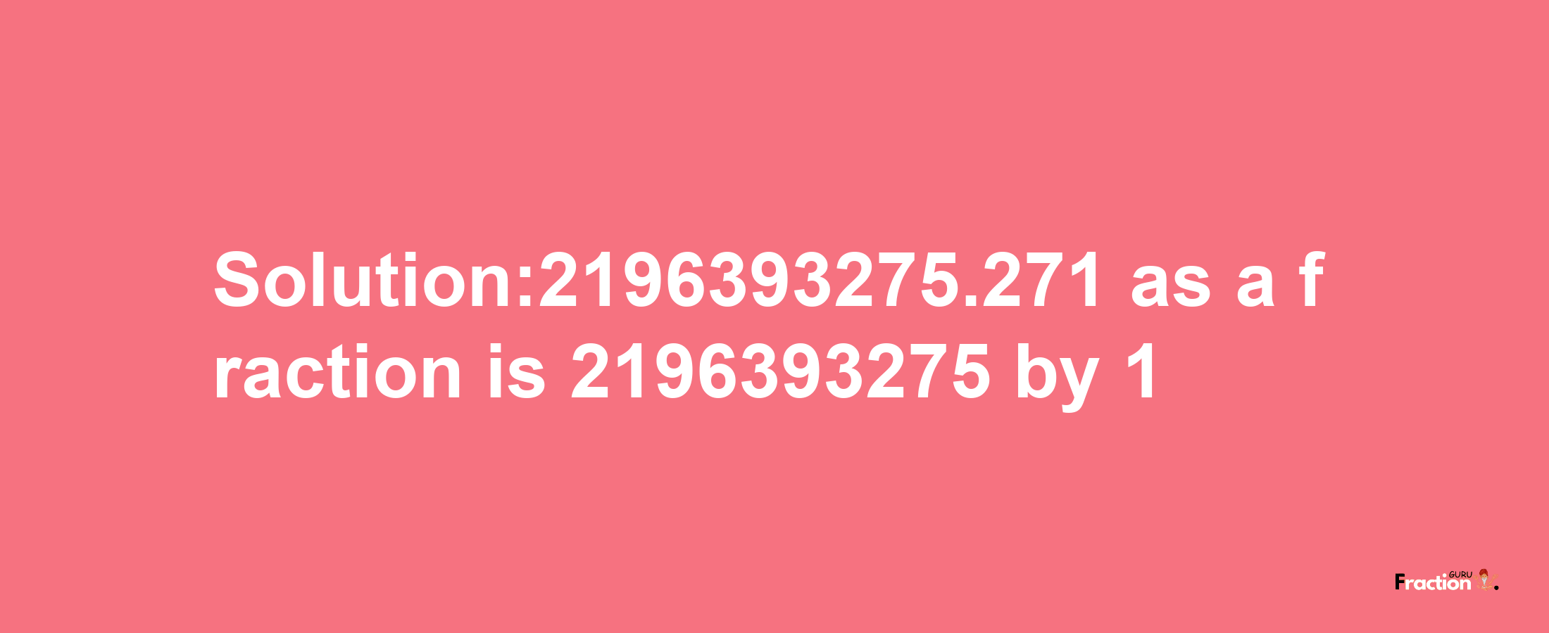 Solution:2196393275.271 as a fraction is 2196393275/1