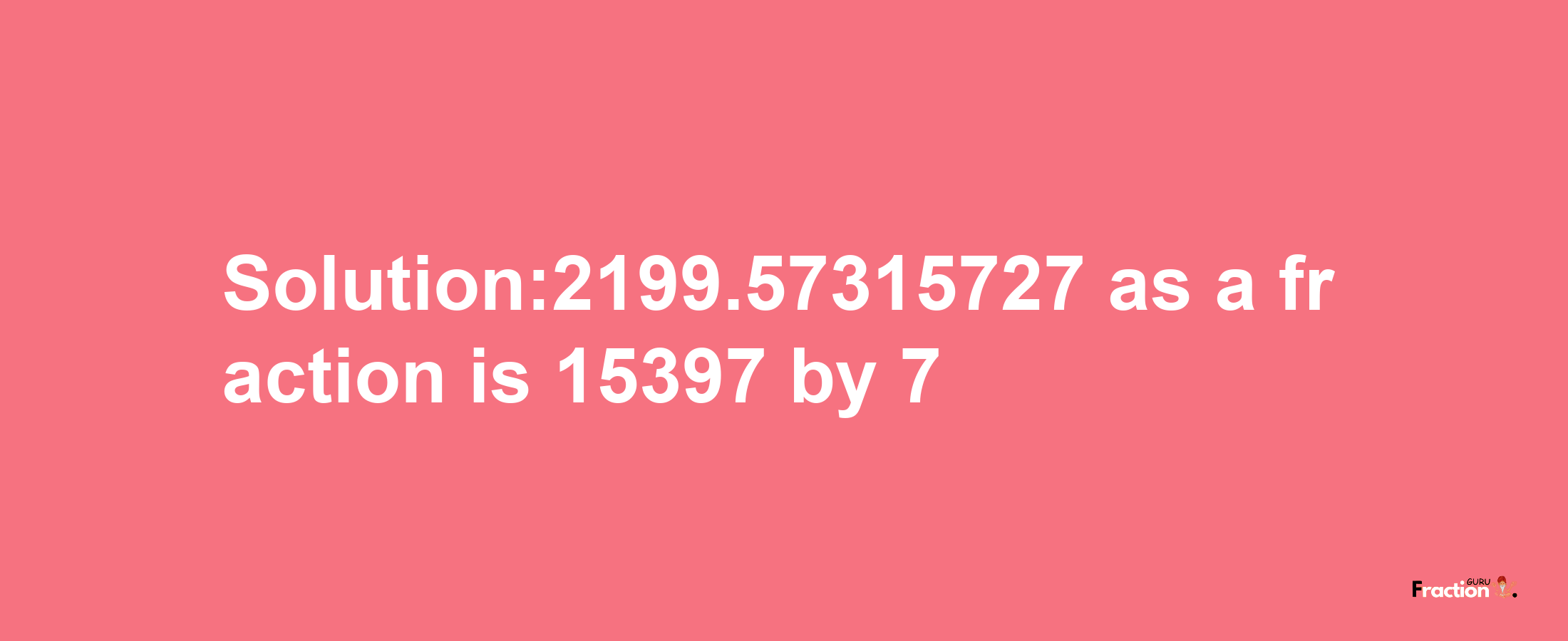 Solution:2199.57315727 as a fraction is 15397/7