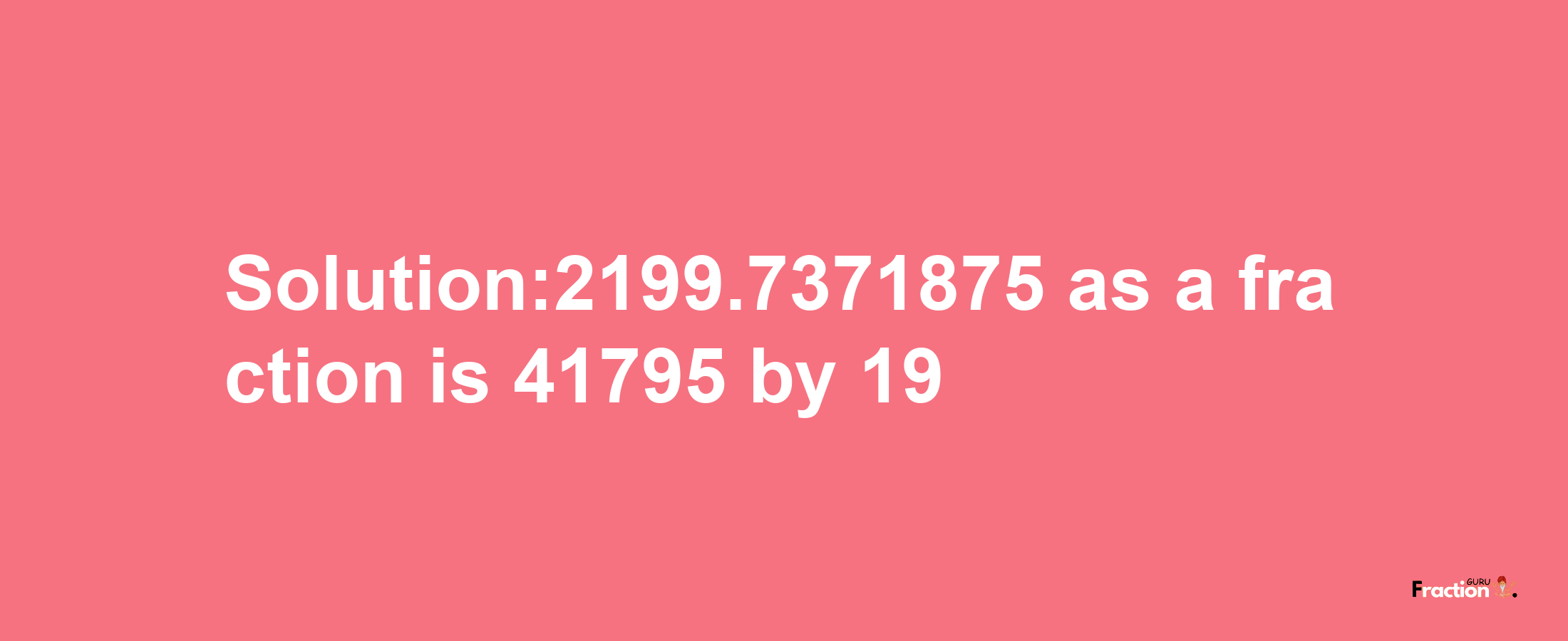 Solution:2199.7371875 as a fraction is 41795/19