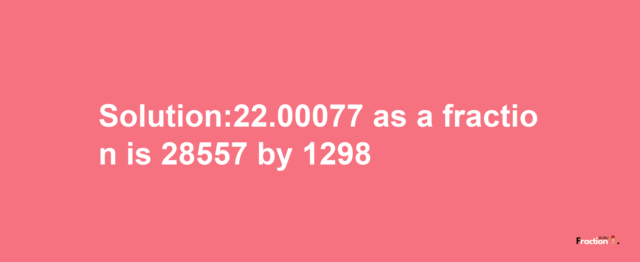 Solution:22.00077 as a fraction is 28557/1298