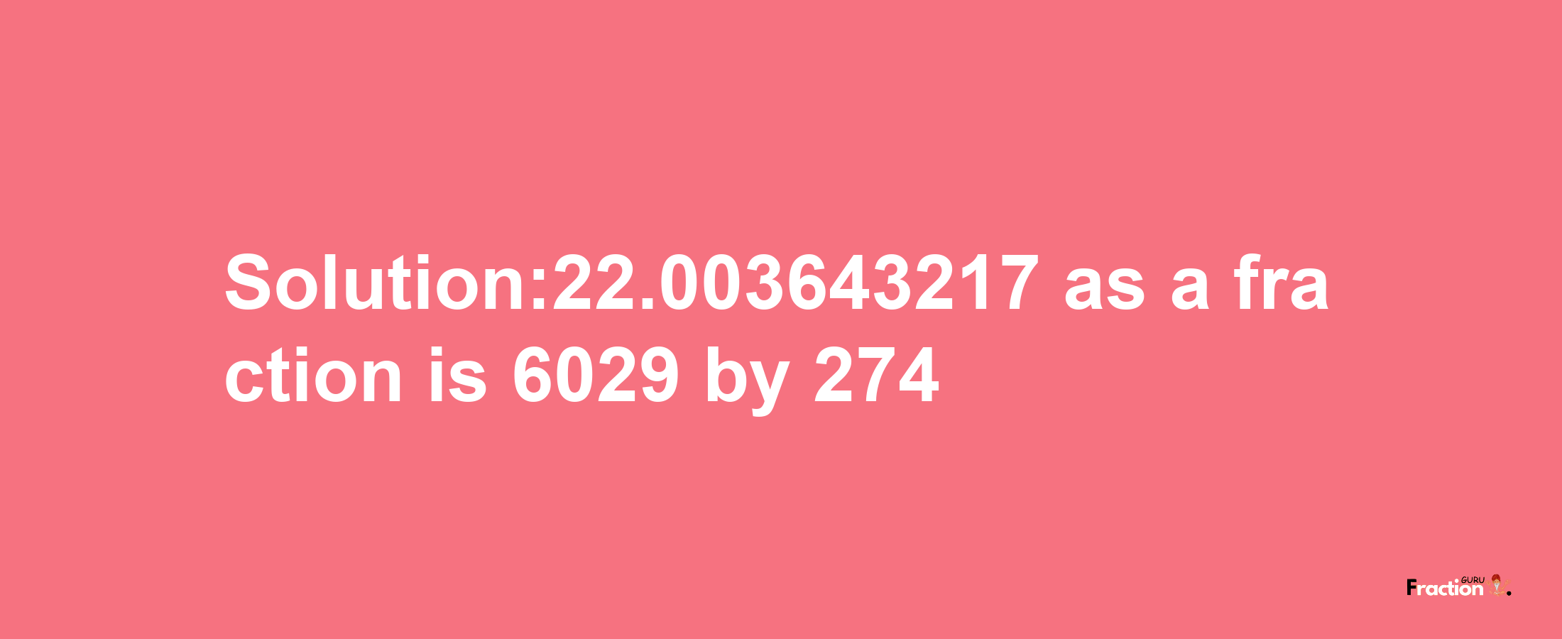 Solution:22.003643217 as a fraction is 6029/274