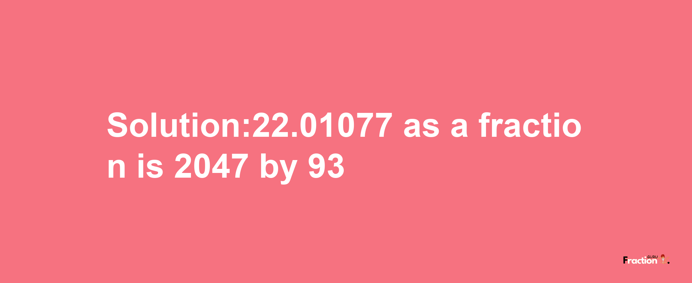 Solution:22.01077 as a fraction is 2047/93