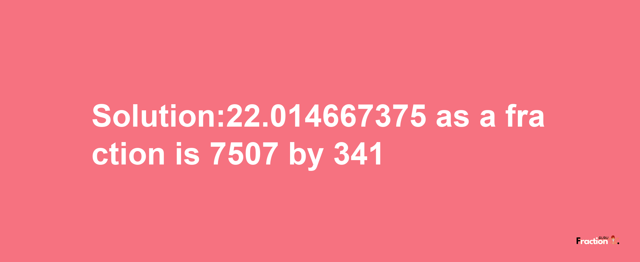 Solution:22.014667375 as a fraction is 7507/341