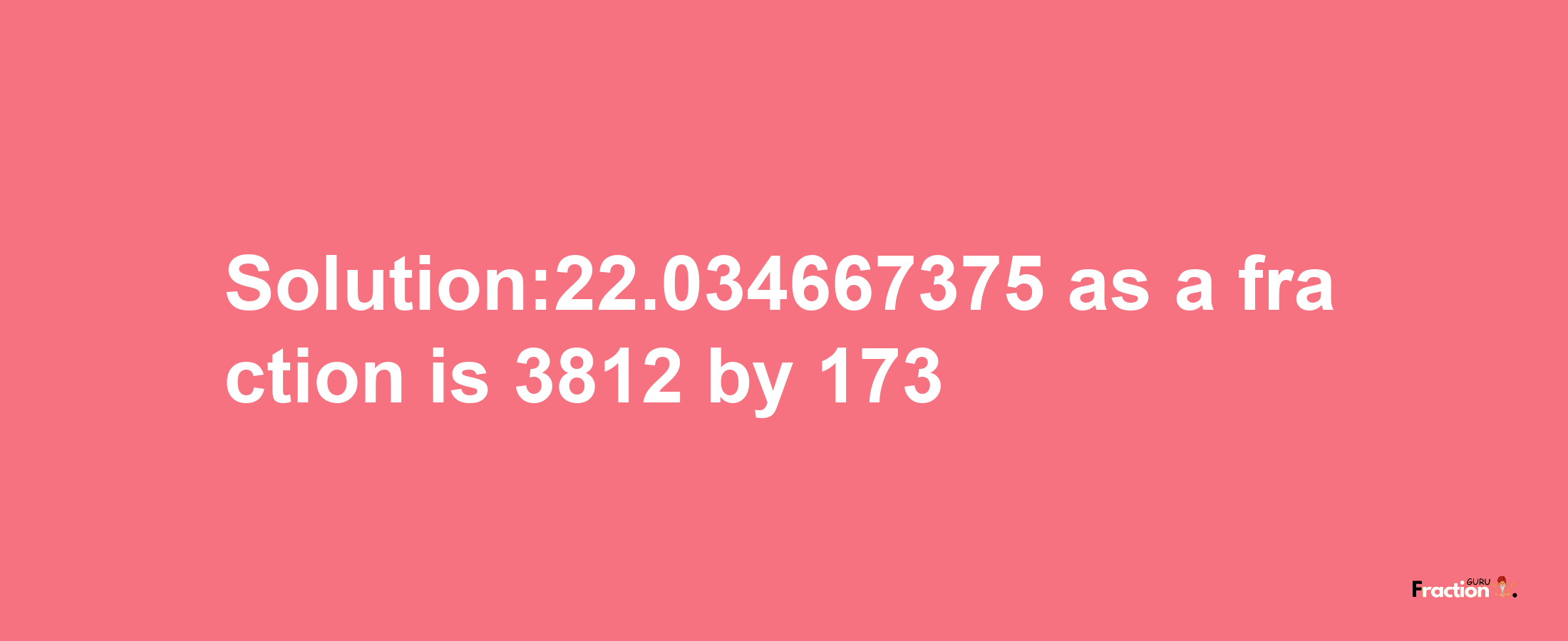 Solution:22.034667375 as a fraction is 3812/173