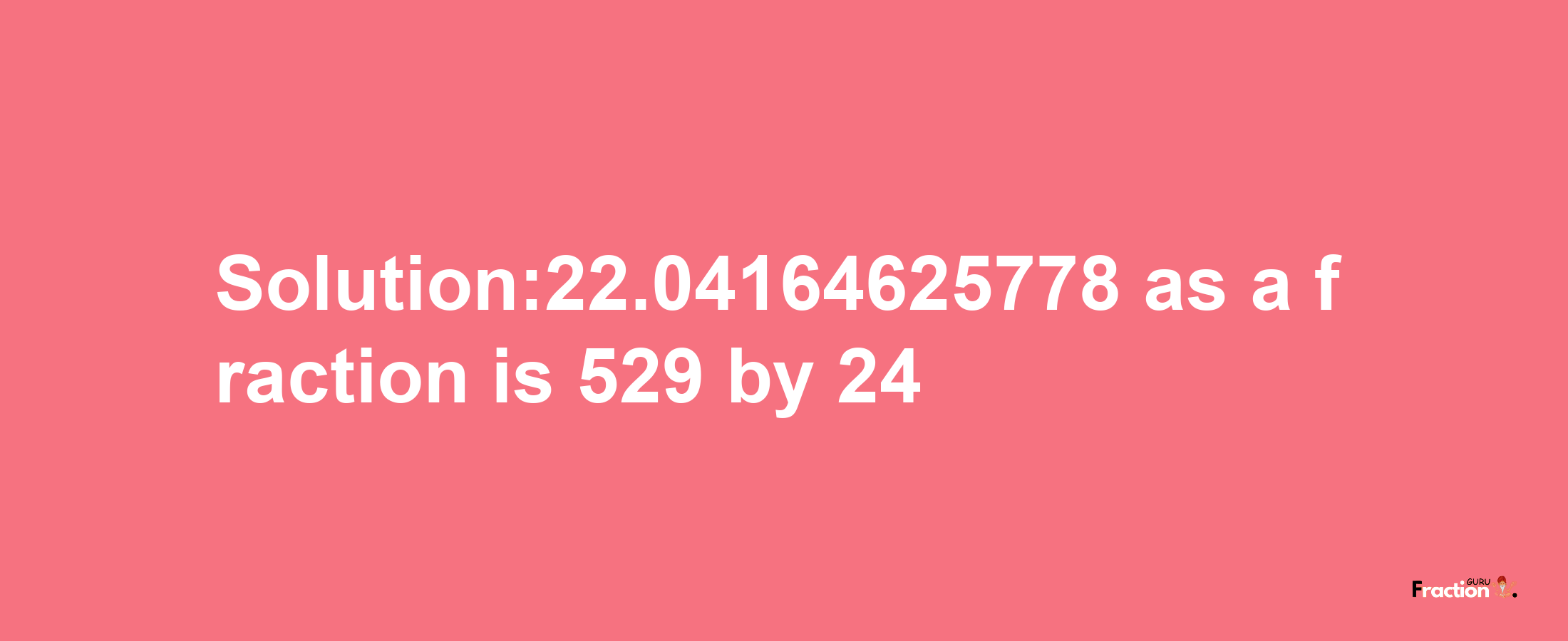 Solution:22.04164625778 as a fraction is 529/24