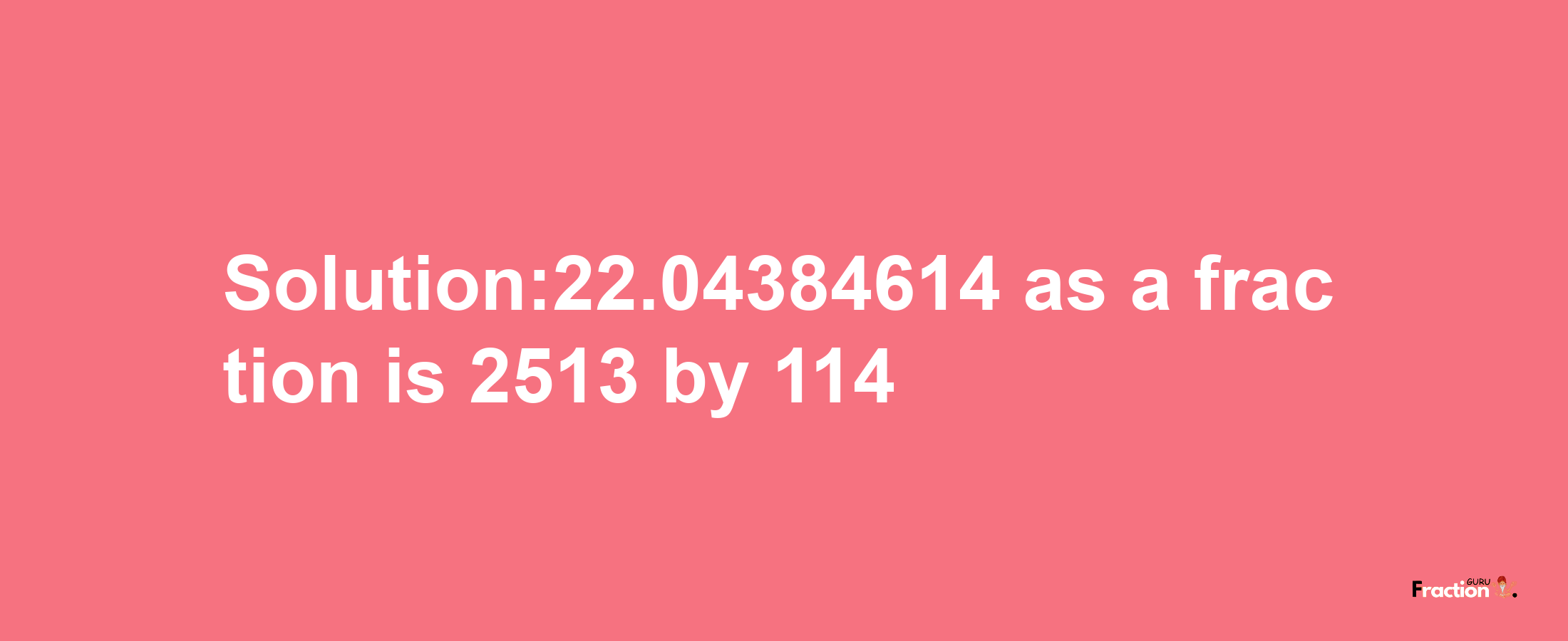 Solution:22.04384614 as a fraction is 2513/114