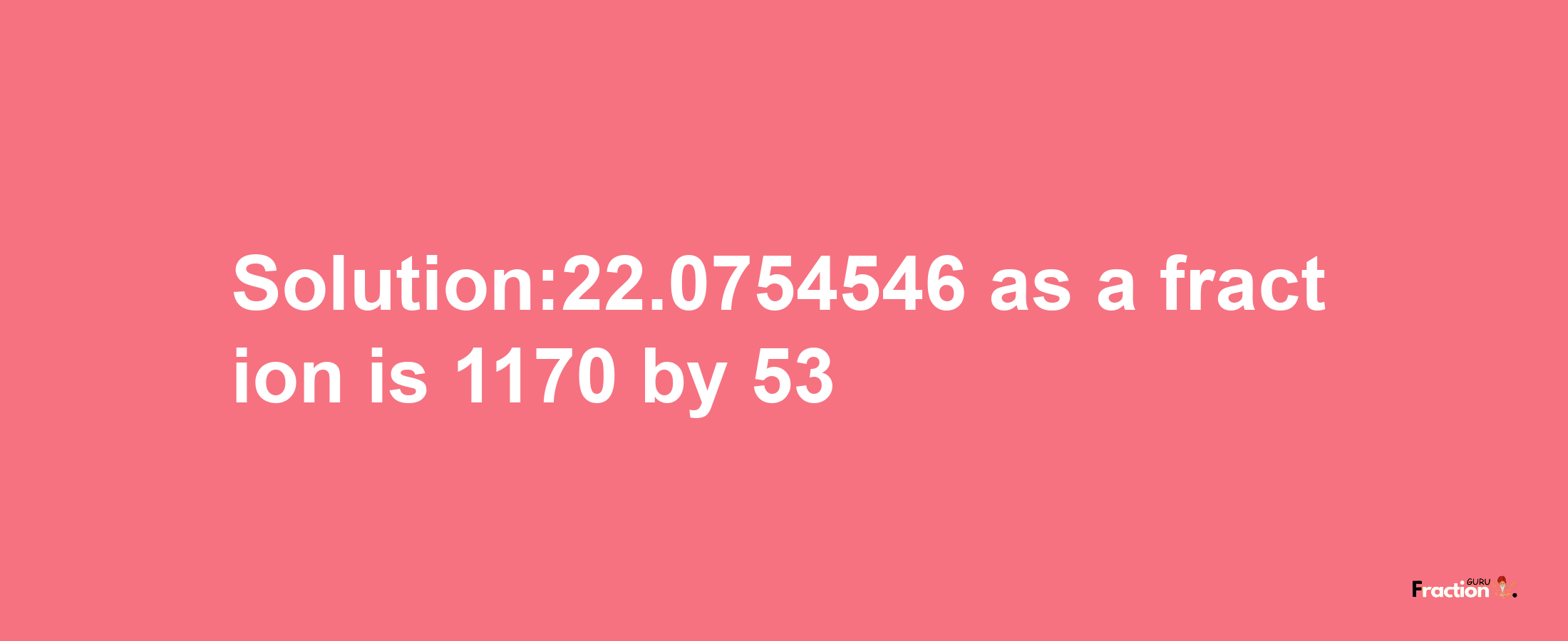 Solution:22.0754546 as a fraction is 1170/53