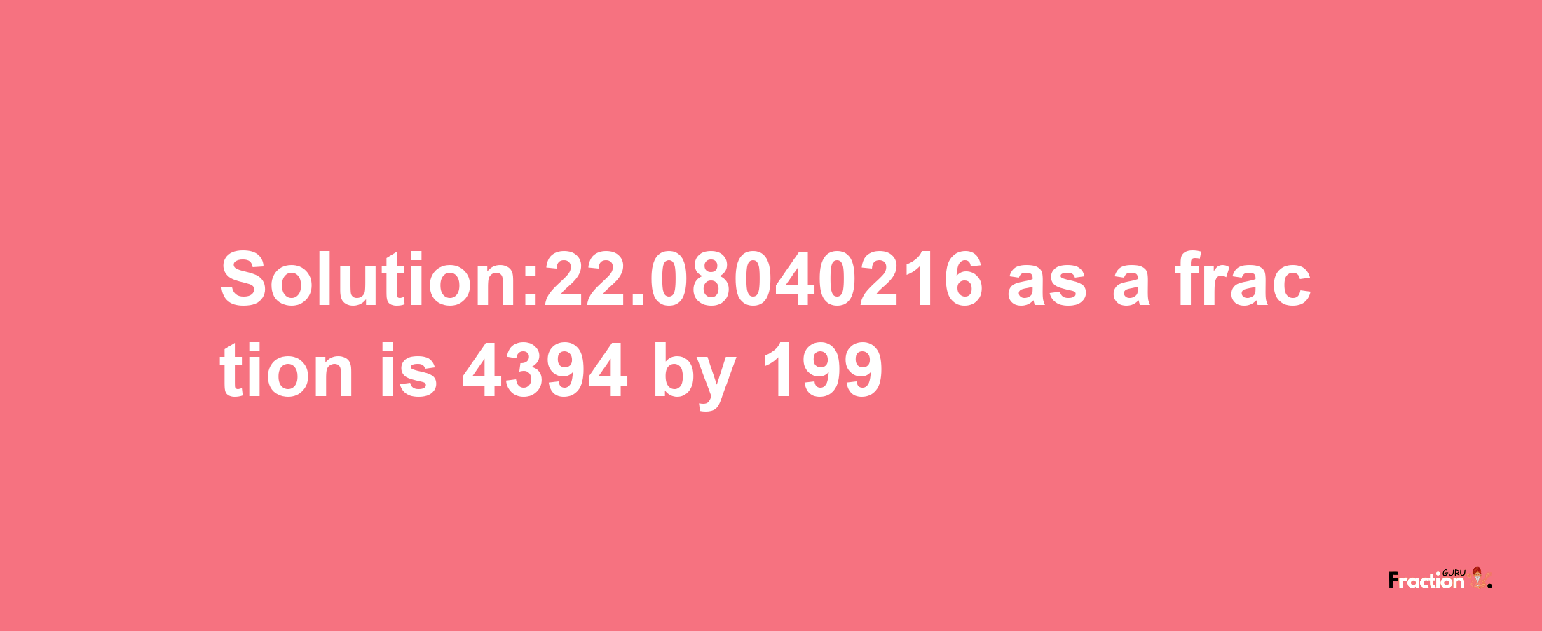 Solution:22.08040216 as a fraction is 4394/199