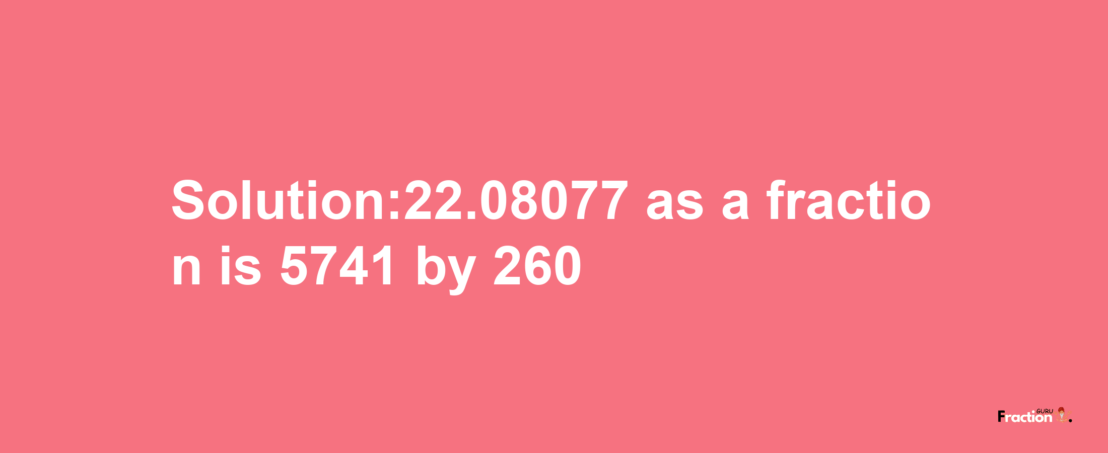 Solution:22.08077 as a fraction is 5741/260