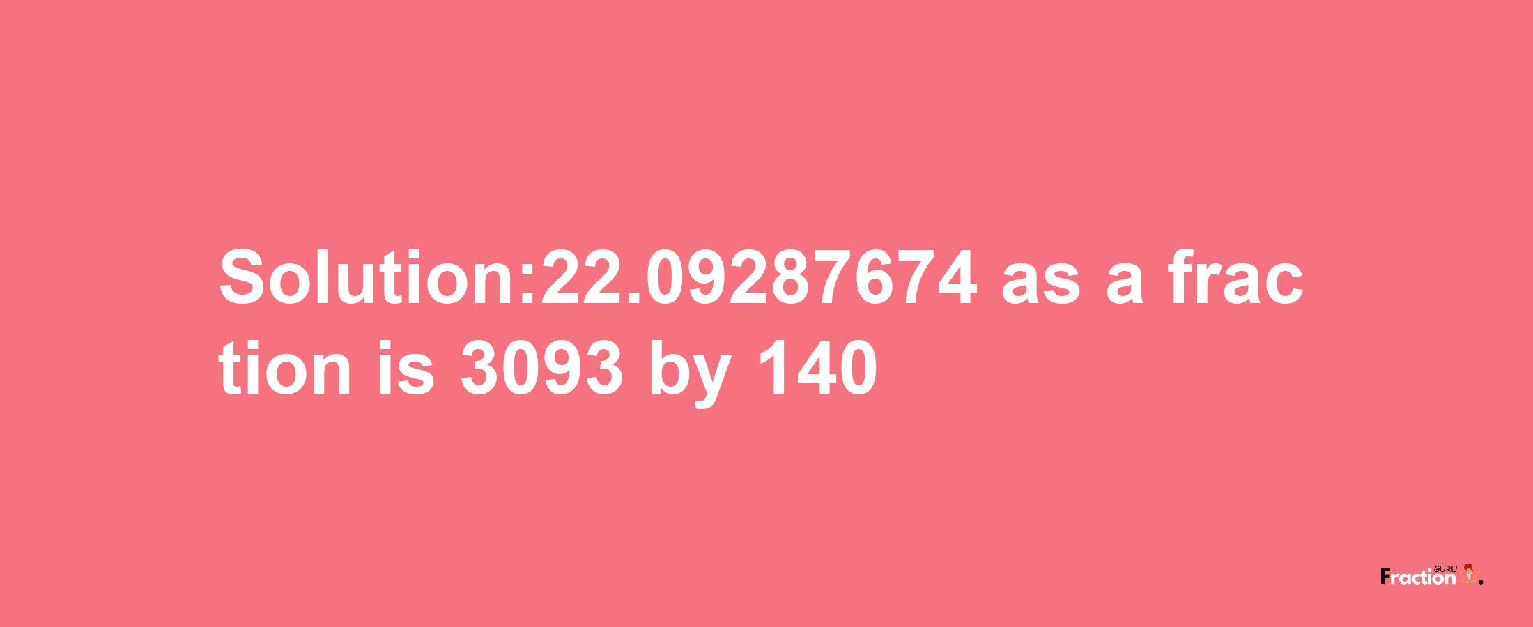 Solution:22.09287674 as a fraction is 3093/140