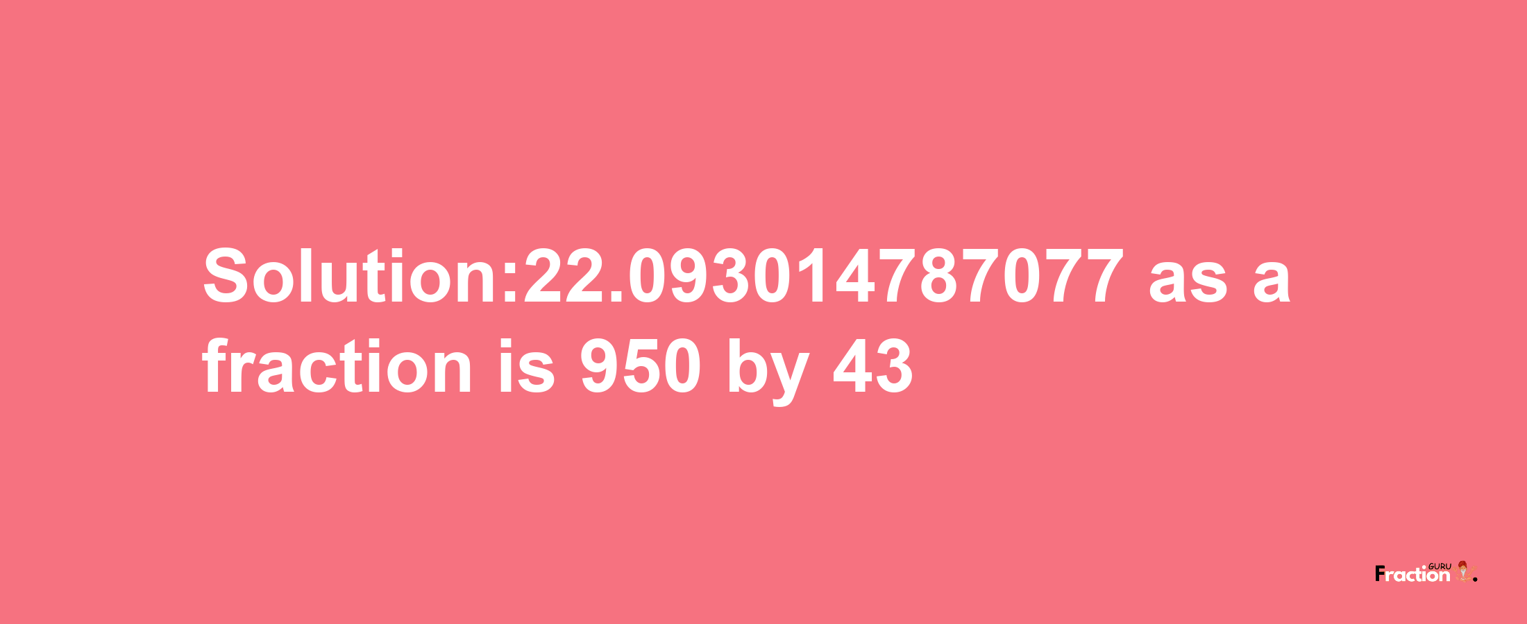 Solution:22.093014787077 as a fraction is 950/43