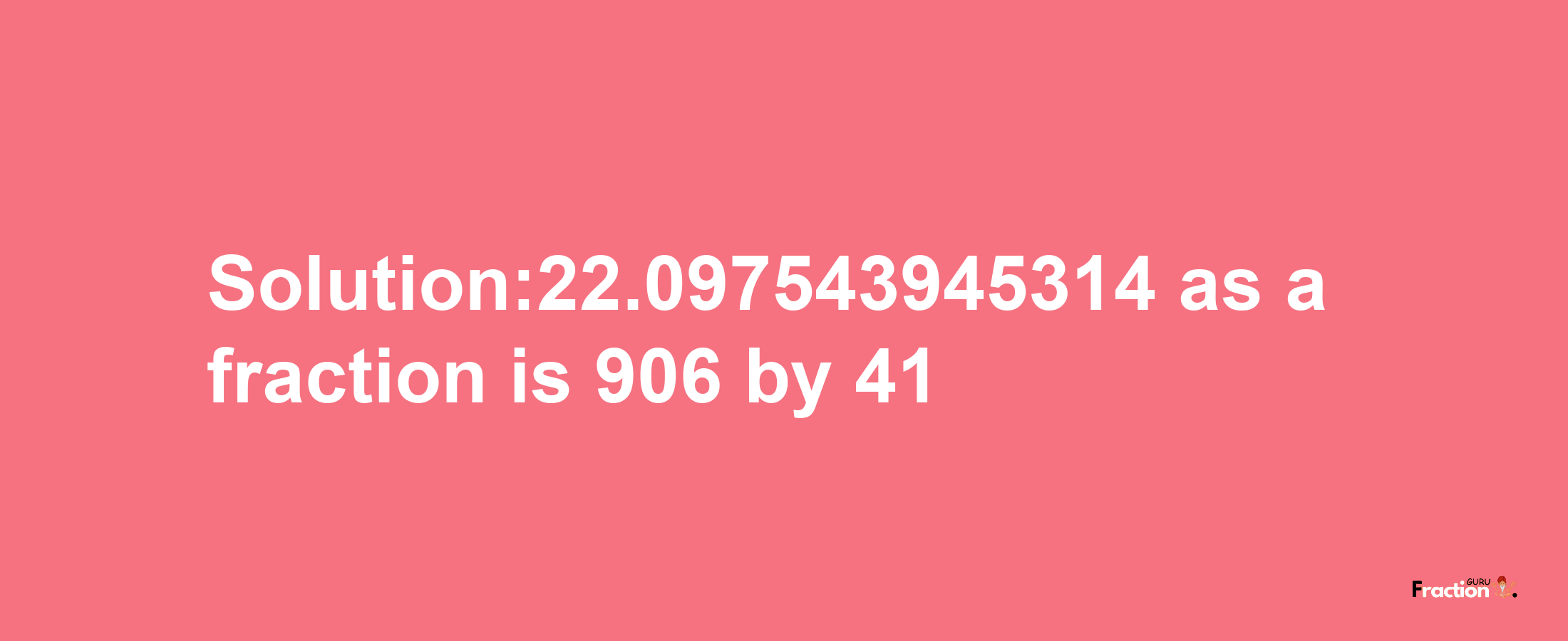 Solution:22.097543945314 as a fraction is 906/41