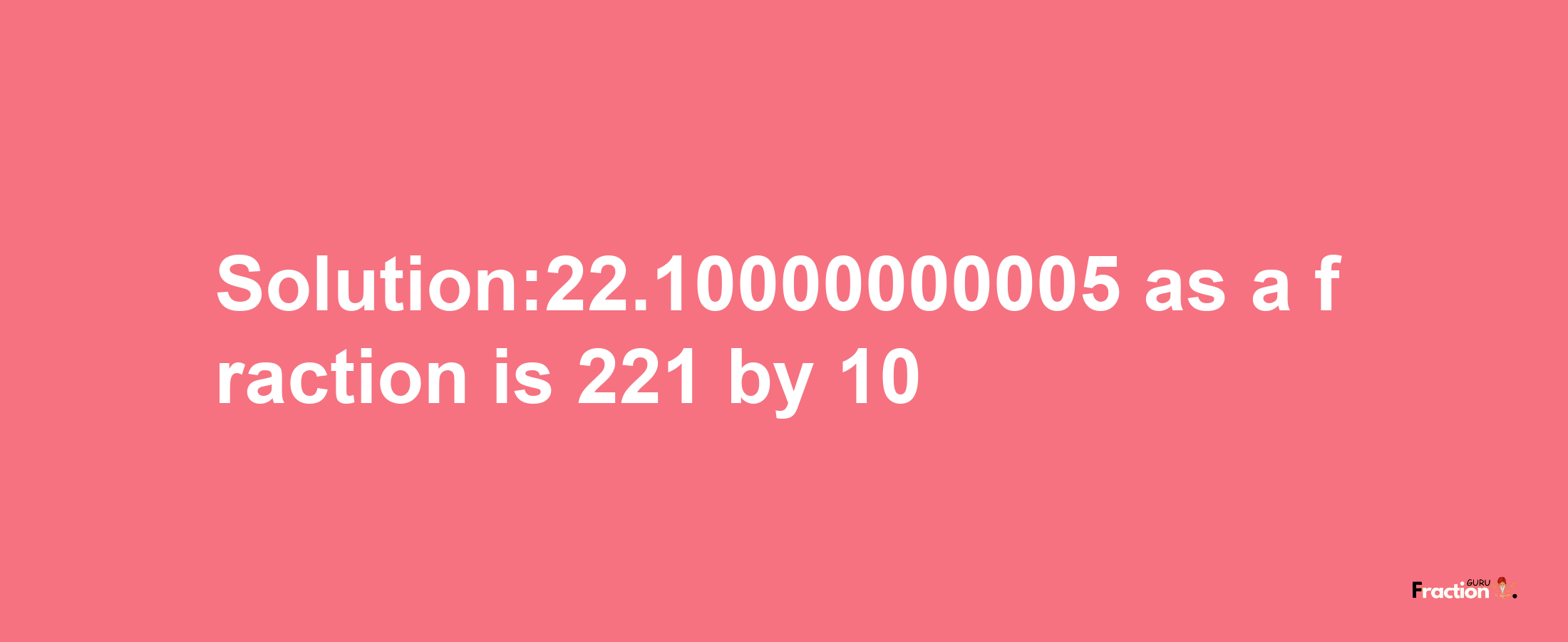 Solution:22.10000000005 as a fraction is 221/10