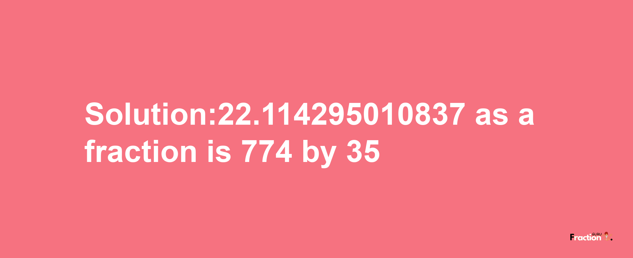 Solution:22.114295010837 as a fraction is 774/35