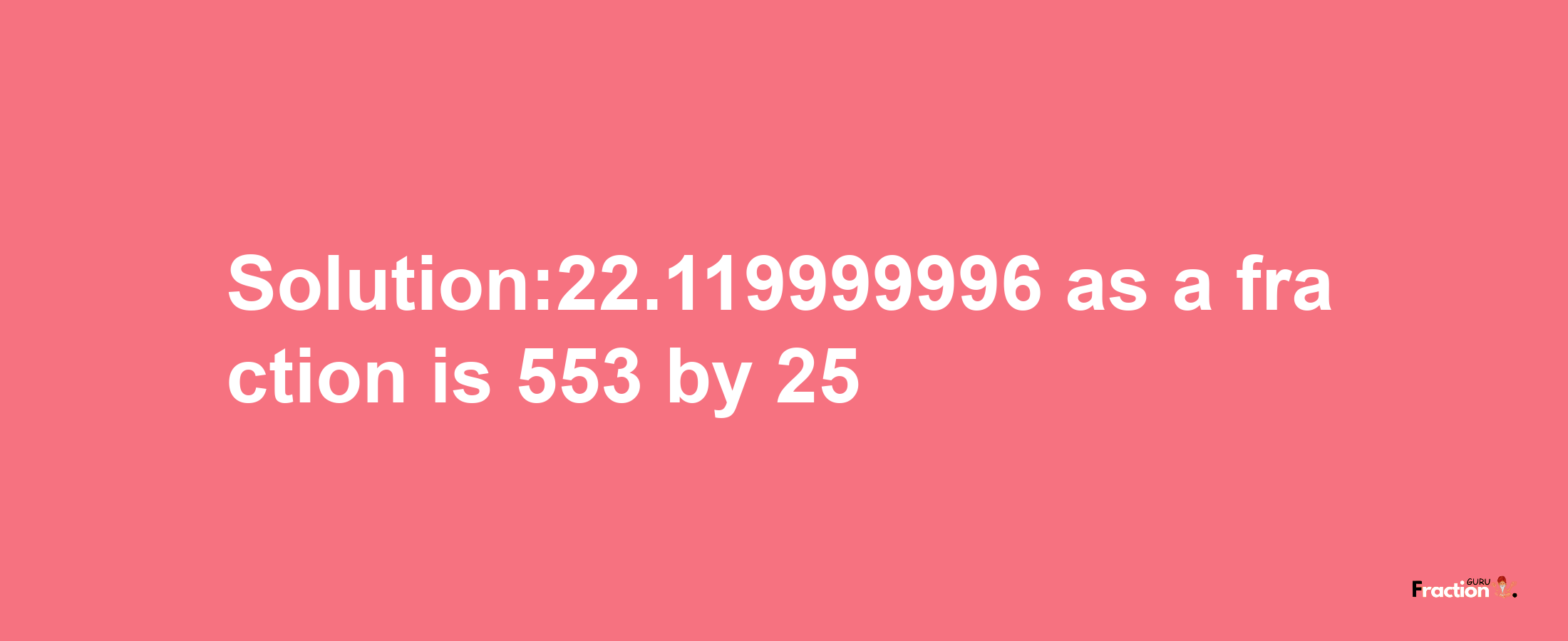 Solution:22.119999996 as a fraction is 553/25