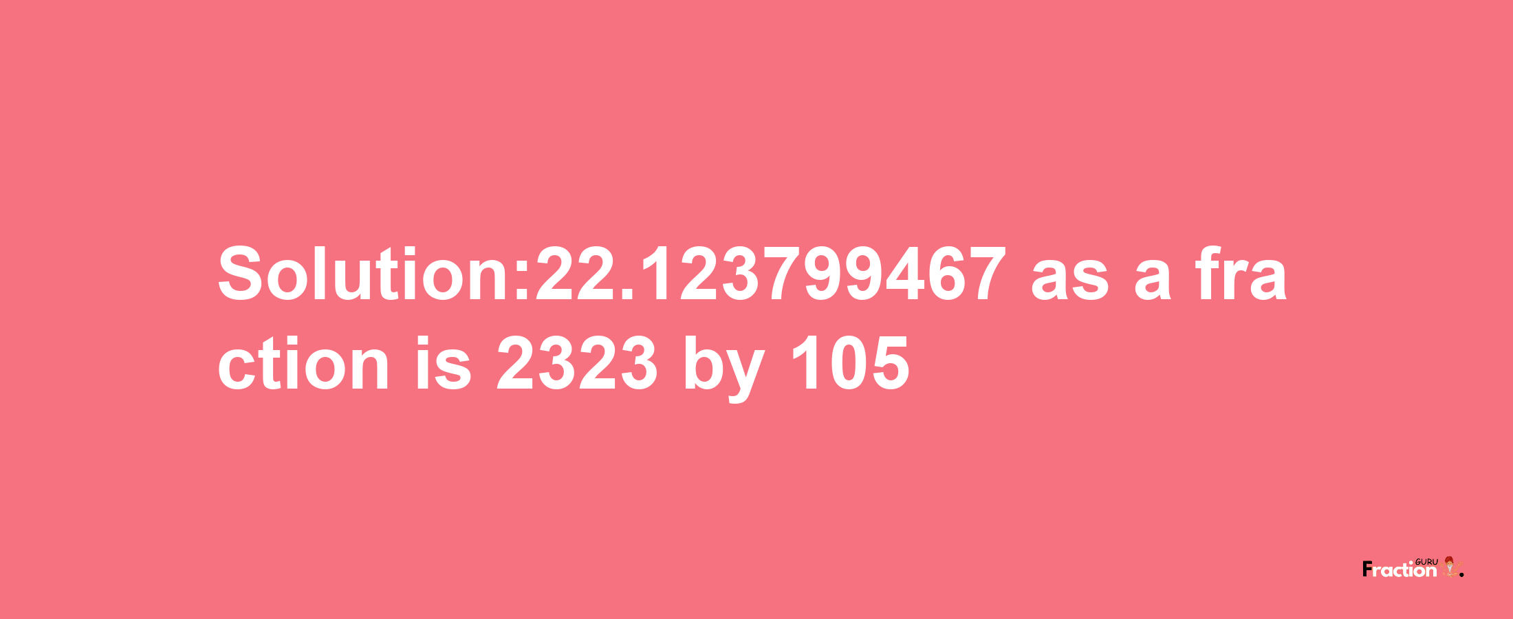 Solution:22.123799467 as a fraction is 2323/105