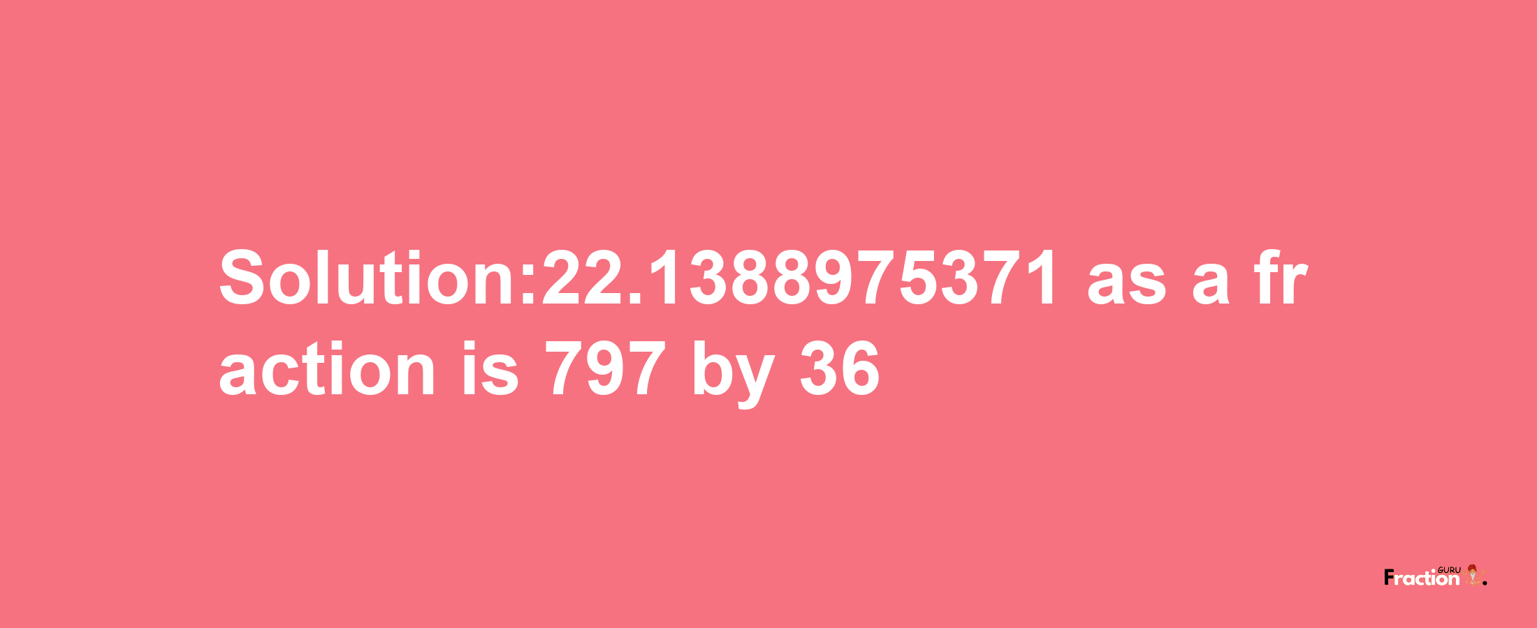 Solution:22.1388975371 as a fraction is 797/36