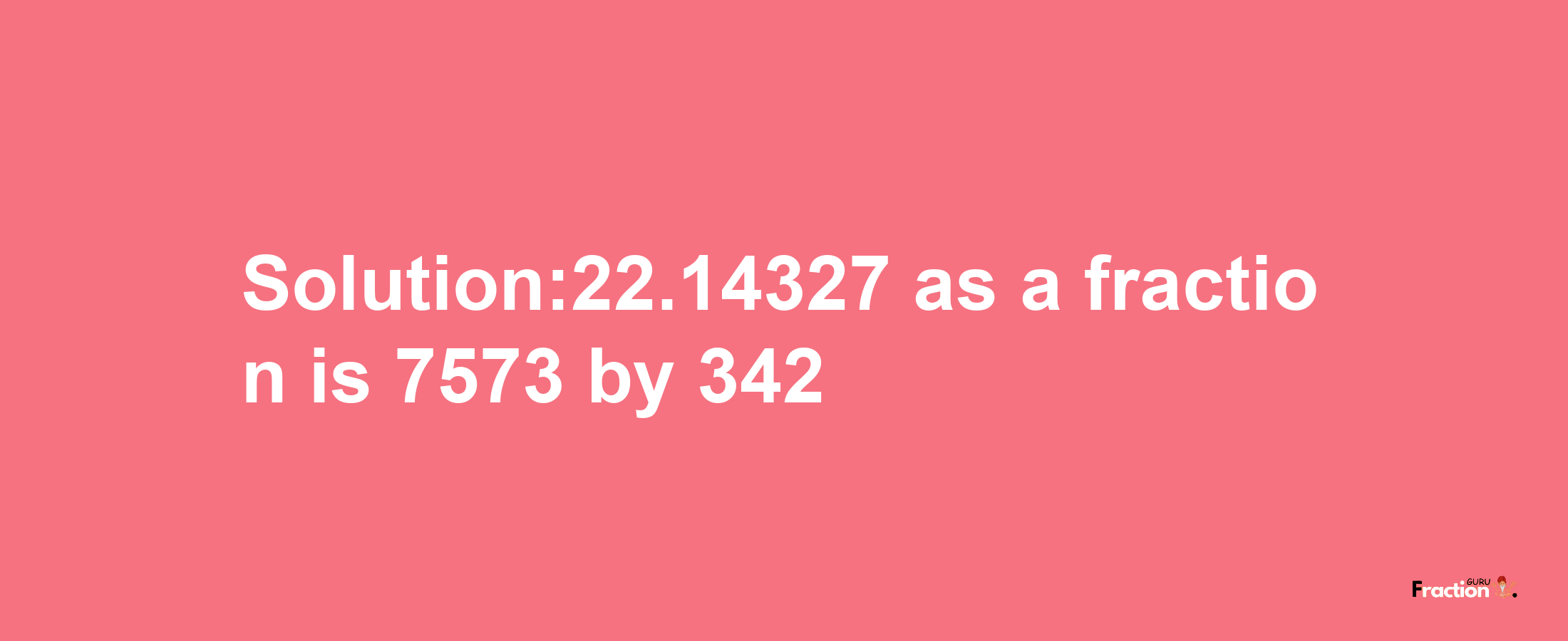 Solution:22.14327 as a fraction is 7573/342