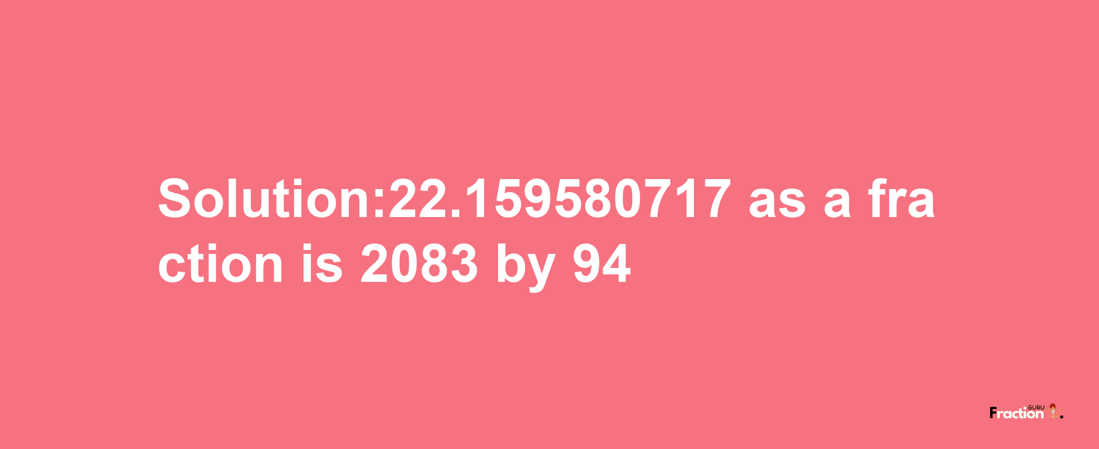 Solution:22.159580717 as a fraction is 2083/94