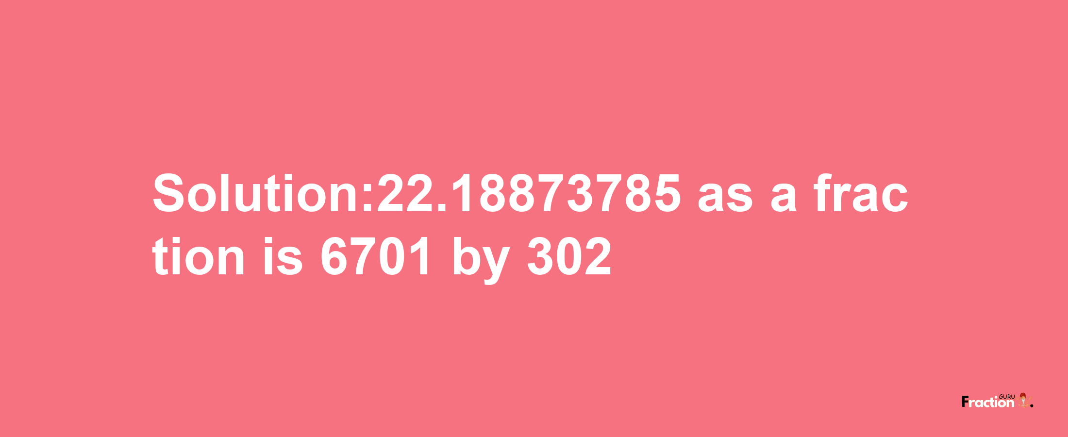 Solution:22.18873785 as a fraction is 6701/302