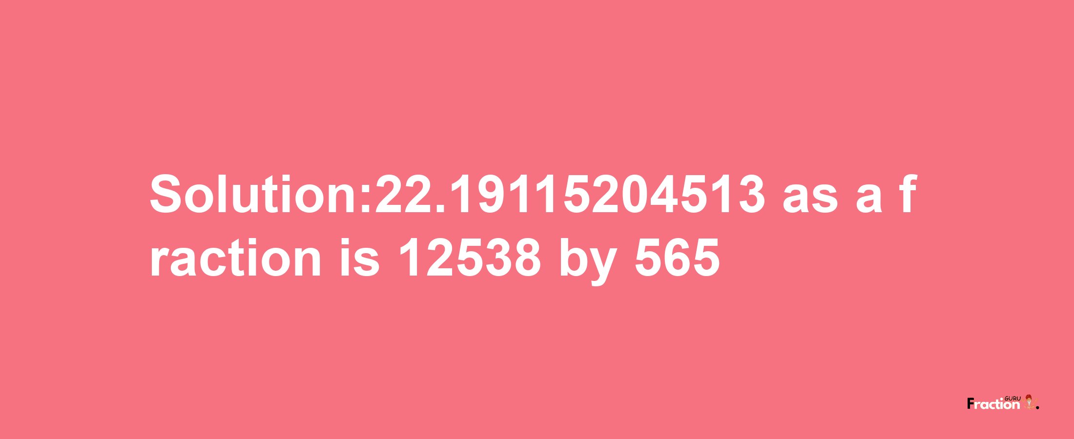 Solution:22.19115204513 as a fraction is 12538/565