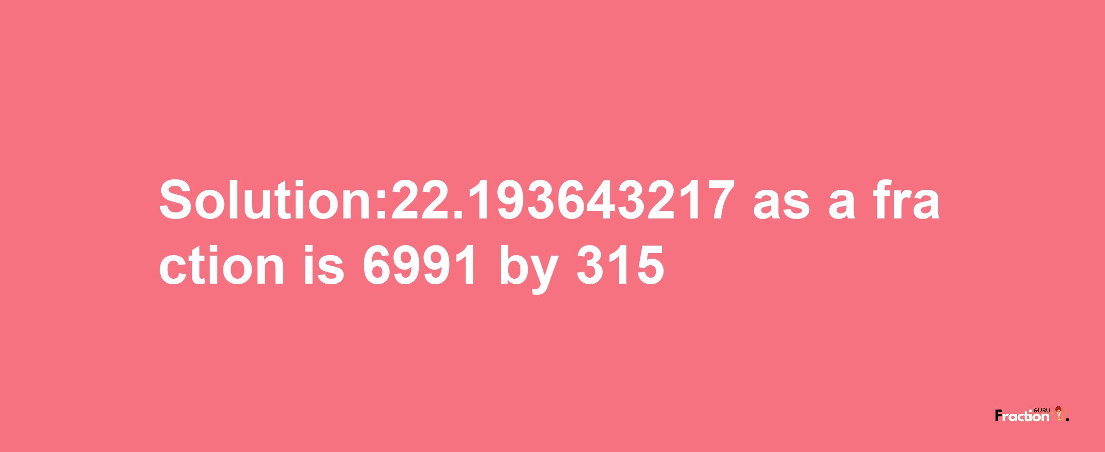 Solution:22.193643217 as a fraction is 6991/315