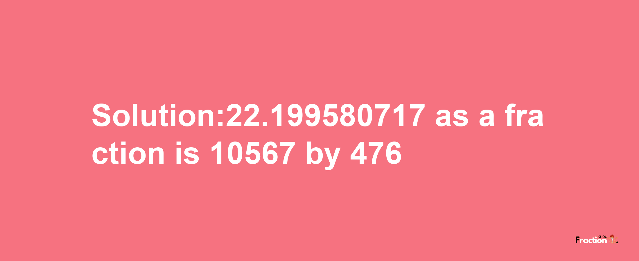 Solution:22.199580717 as a fraction is 10567/476