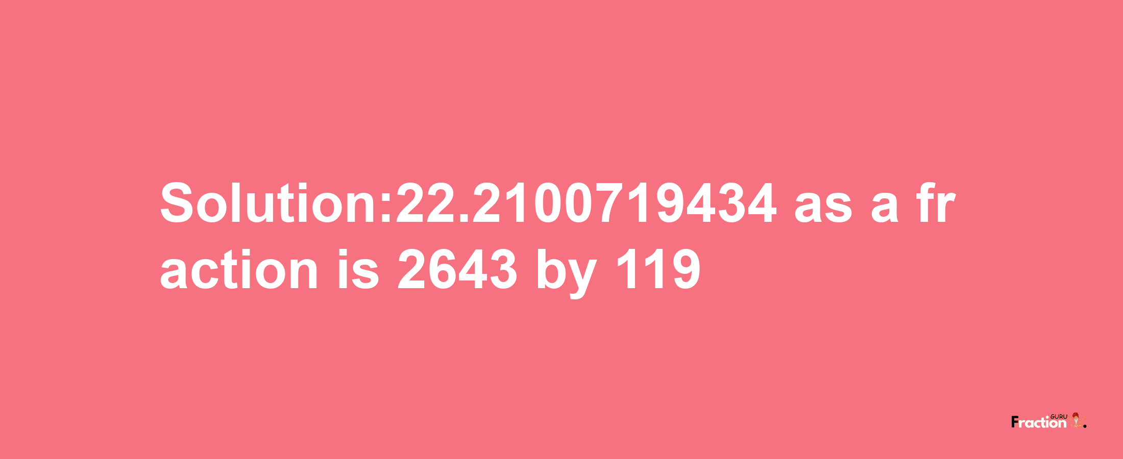 Solution:22.2100719434 as a fraction is 2643/119